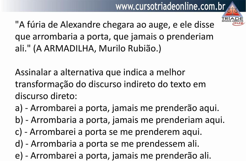 ) Assinalar a alternativa que indica a melhor transformação do discurso indireto do texto em discurso direto: a) -