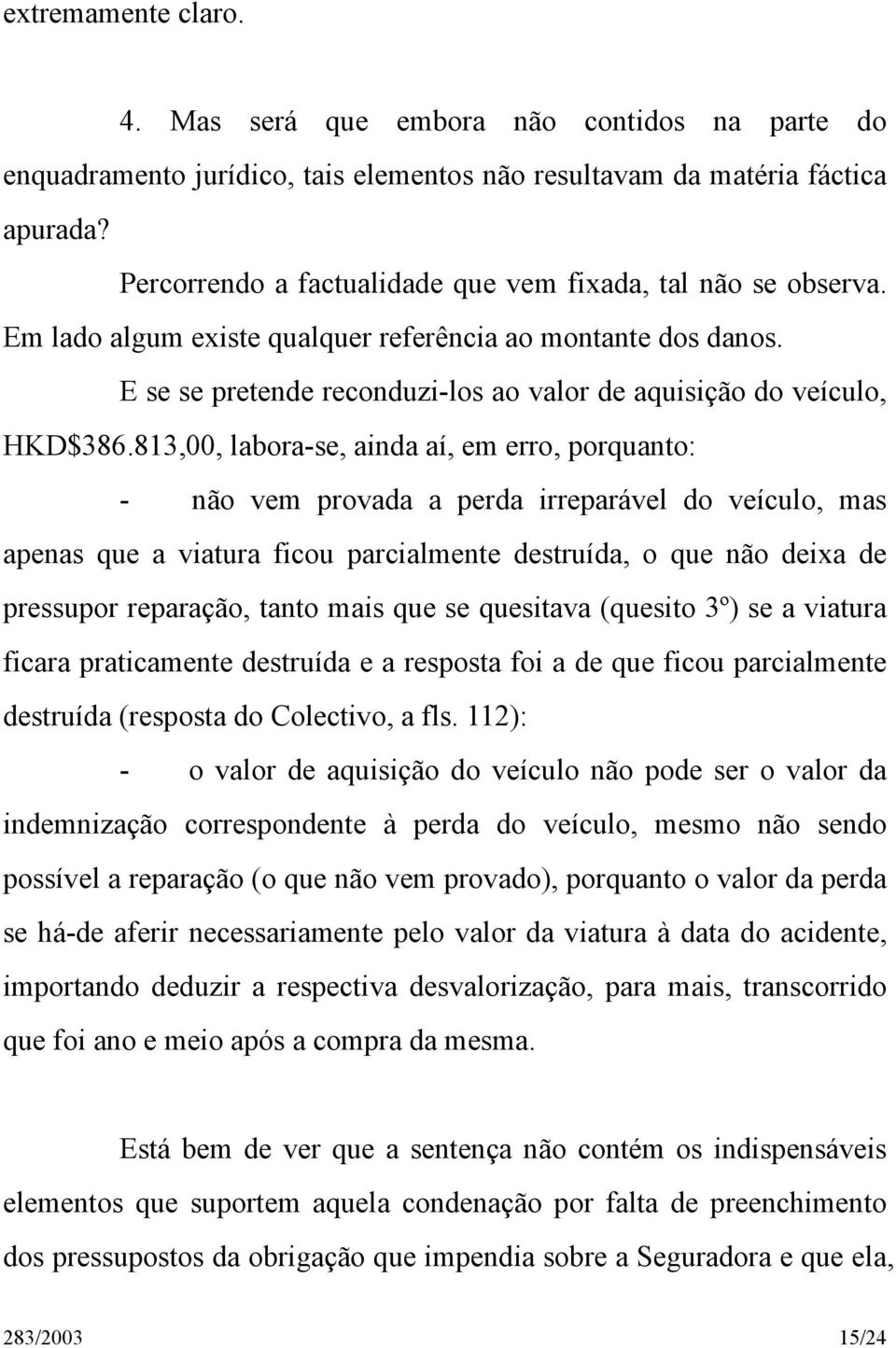 813,00, labora-se, ainda aí, em erro, porquanto: - não vem provada a perda irreparável do veículo, mas apenas que a viatura ficou parcialmente destruída, o que não deixa de pressupor reparação, tanto