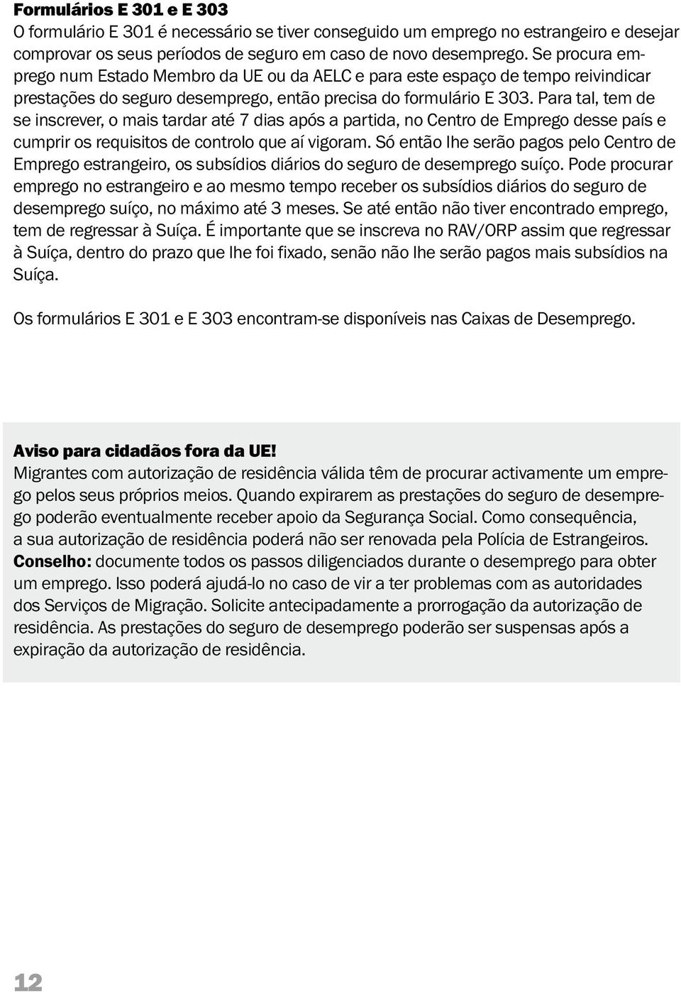 Para tal, tem de se inscrever, o mais tardar até 7 dias após a partida, no Centro de Emprego desse país e cumprir os requisitos de controlo que aí vigoram.