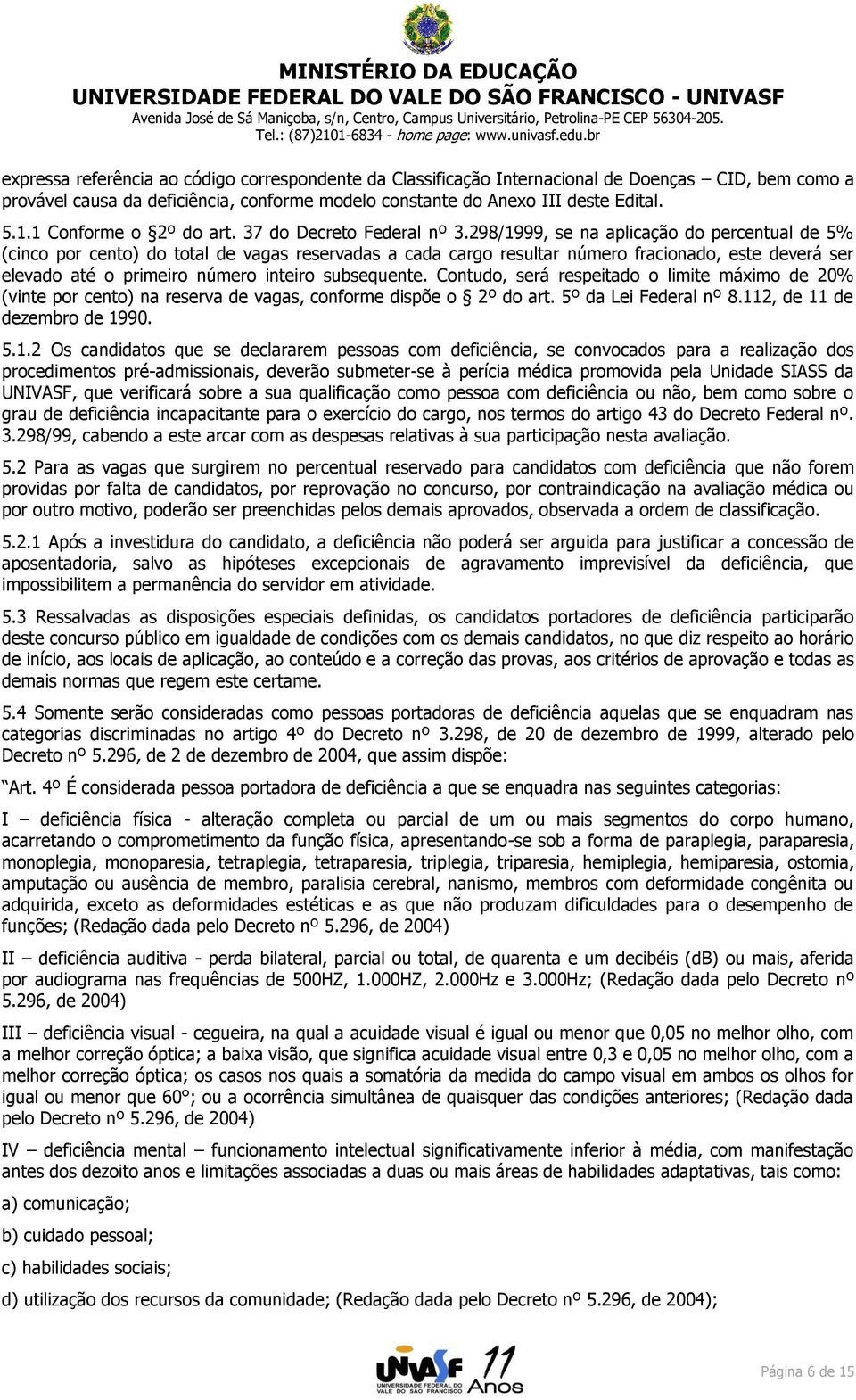 298/1999, se na aplicação do percentual de 5% (cinco por cento) do total de vagas reservadas a cada cargo resultar número fracionado, este deverá ser elevado até o primeiro número inteiro subsequente.