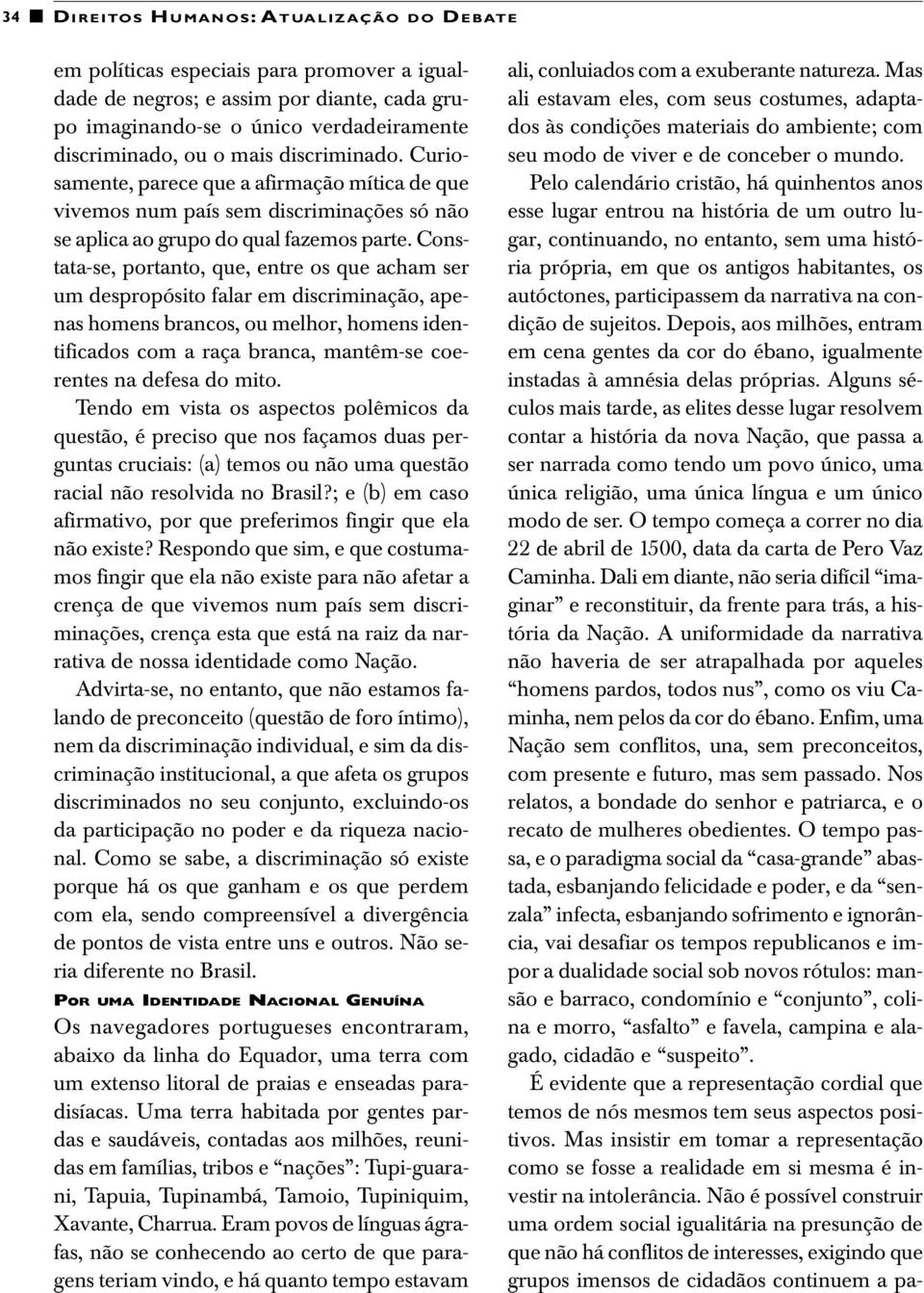 Constata-se, portanto, que, entre os que acham ser um despropósito falar em discriminação, apenas homens brancos, ou melhor, homens identificados com a raça branca, mantêm-se coerentes na defesa do