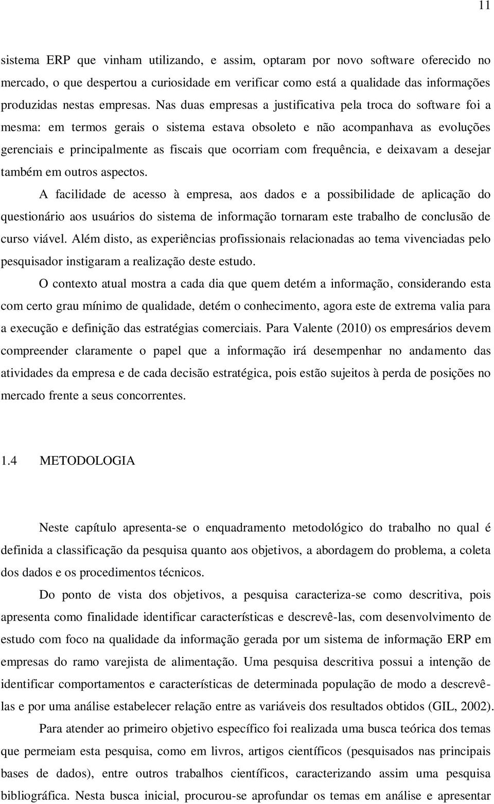 Nas duas empresas a justificativa pela troca do software foi a mesma: em termos gerais o sistema estava obsoleto e não acompanhava as evoluções gerenciais e principalmente as fiscais que ocorriam com