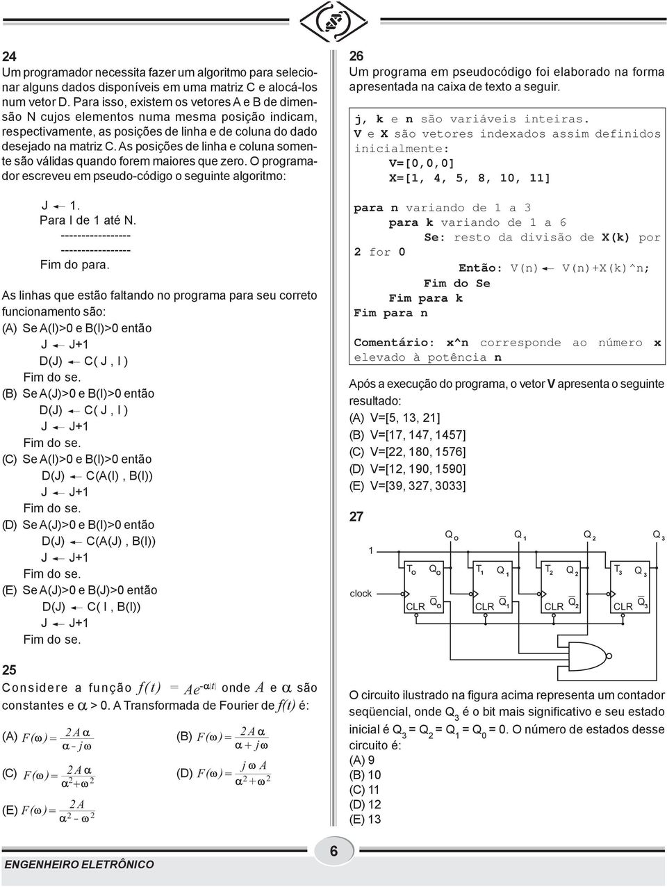 As posições de linha e coluna somente são válidas quando forem maiores que zero. O programador escreveu em pseudo-código o seguinte algoritmo: J. Para I de até N.