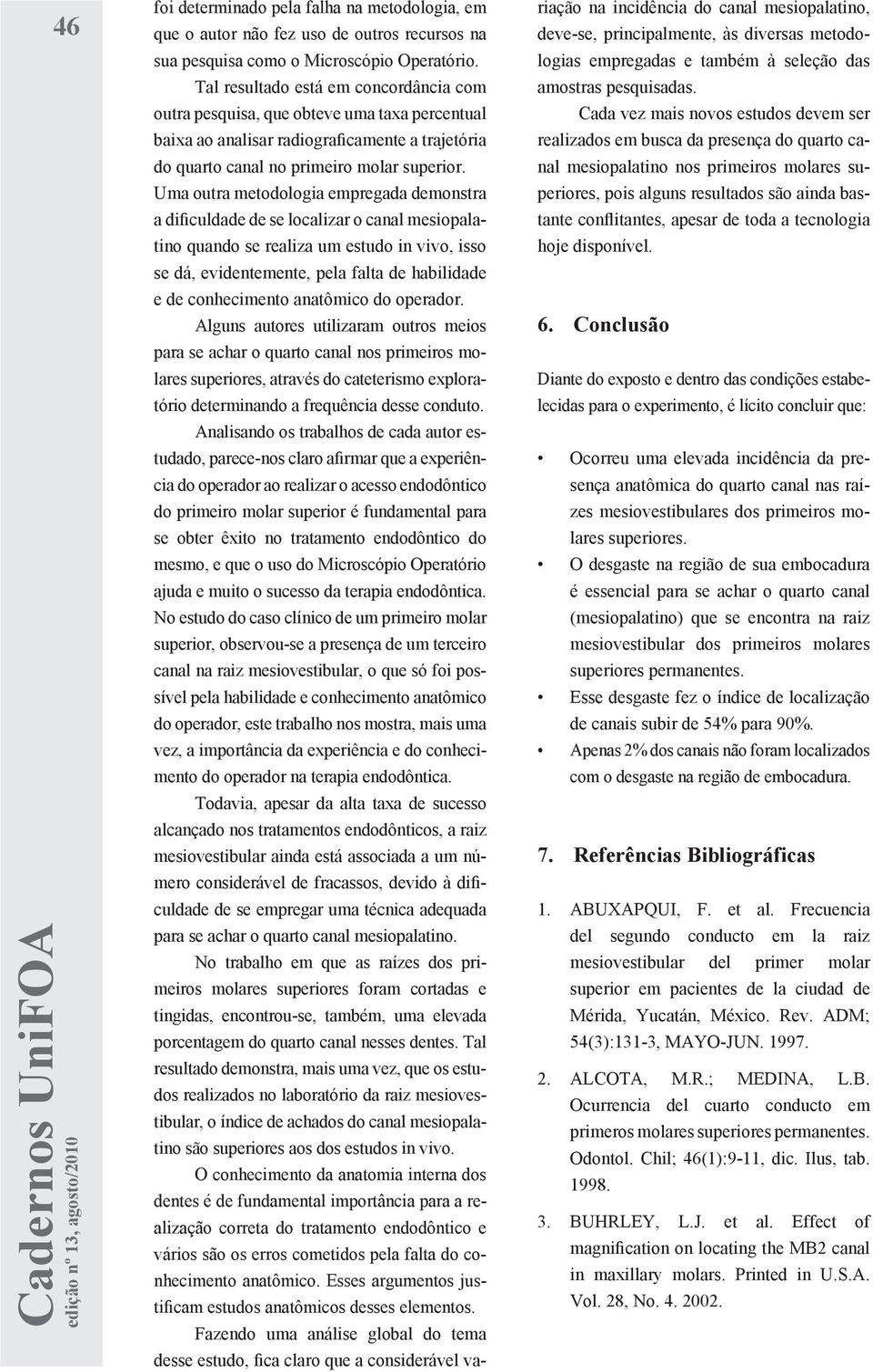 Uma outra metodologia empregada demonstra a dificuldade de se localizar o canal mesiopalatino quando se realiza um estudo in vivo, isso se dá, evidentemente, pela falta de habilidade e de