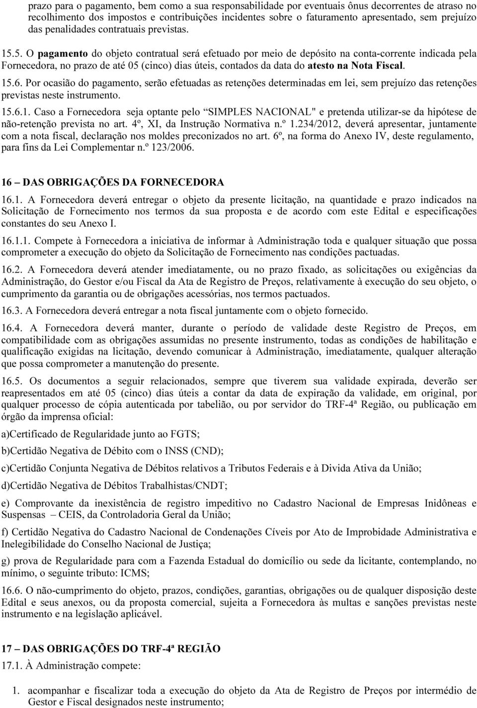 5. O pagamento do objeto contratual será efetuado por meio de depósito na conta-corrente indicada pela Fornecedora, no prazo de até 05 (cinco) dias úteis, contados da data do atesto na Nota Fiscal.