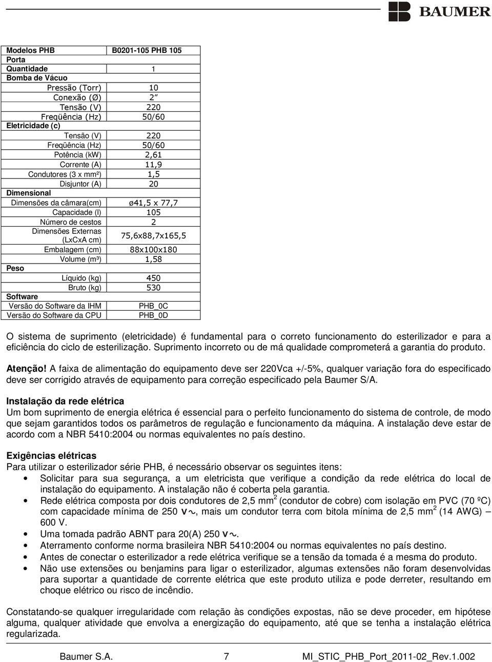 75,6x88,7x165,5 Embalagem (cm) 88x100x180 Peso Volume (m³) 1,58 Líquido (kg) 450 Software Bruto (kg) 530 Versão do Software da IHM PHB_0C Versão do Software da CPU PHB_0D O sistema de suprimento