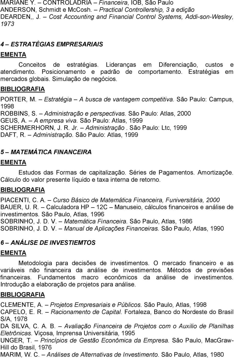 Posicionamento e padrão de comportamento. Estratégias em mercados globais. Simulação de negócios. PORTER, M. Estratégia A busca de vantagem competitiva. São Paulo: Campus, 1998 ROBBINS, S.