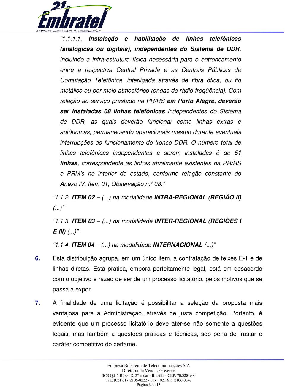 Com relação ao serviço prestado na PR/RS em Porto Alegre, deverão ser instaladas 08 linhas telefônicas independentes do Sistema de DDR, as quais deverão funcionar como linhas extras e autônomas,