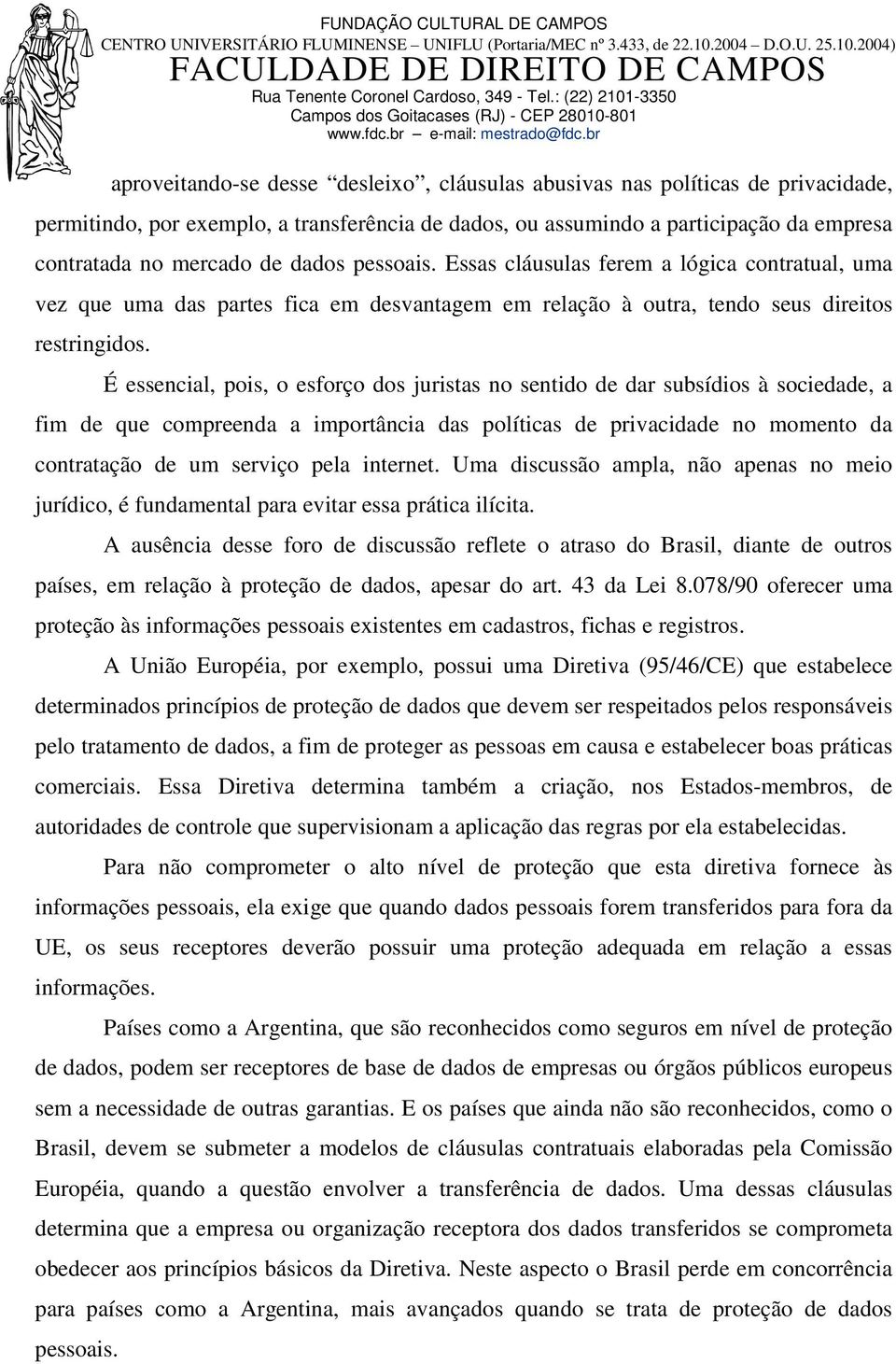 É essencial, pois, o esforço dos juristas no sentido de dar subsídios à sociedade, a fim de que compreenda a importância das políticas de privacidade no momento da contratação de um serviço pela