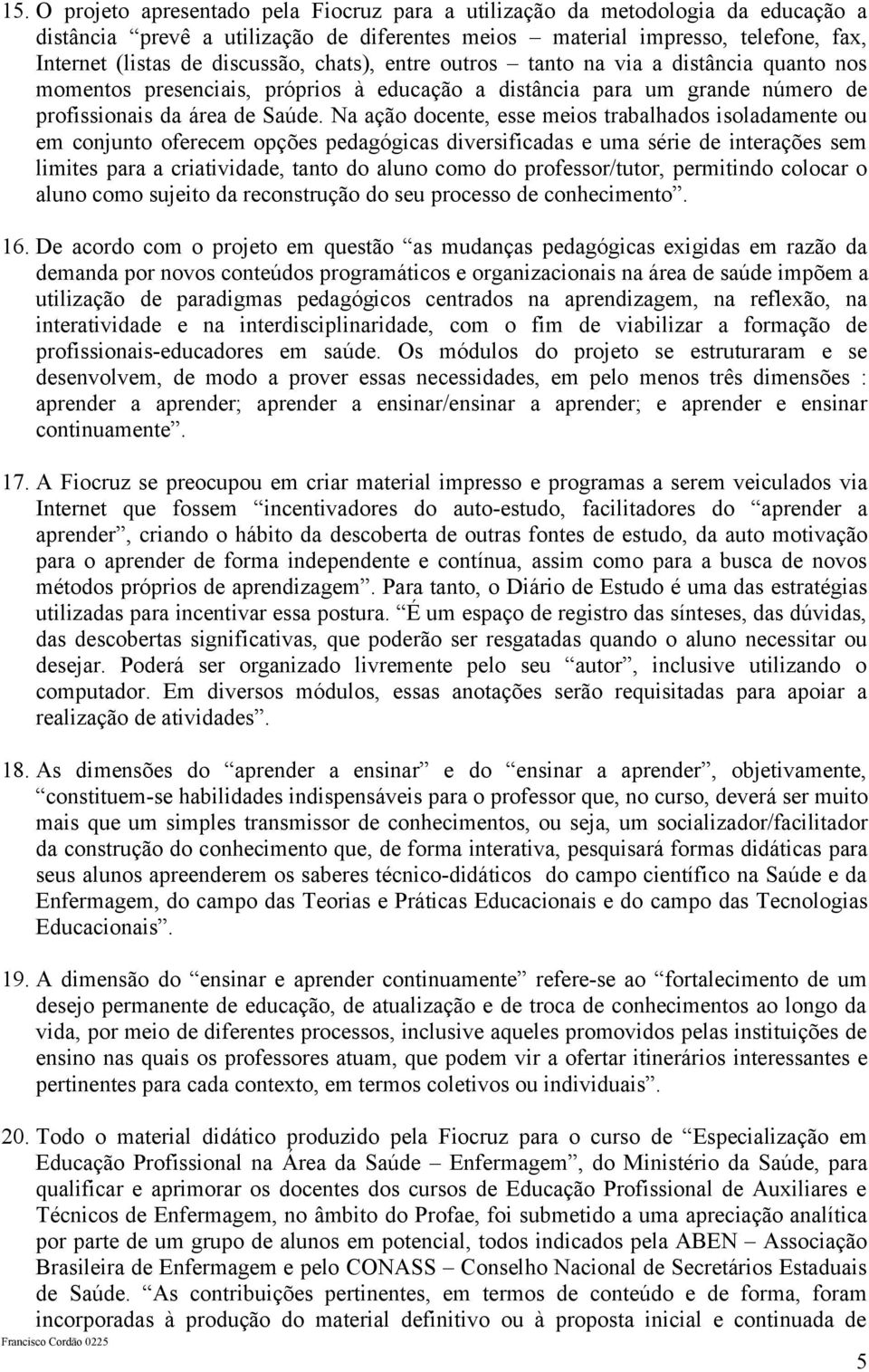 Na ação docente, esse meios trabalhados isoladamente ou em conjunto oferecem opções pedagógicas diversificadas e uma série de interações sem limites para a criatividade, tanto do aluno como do