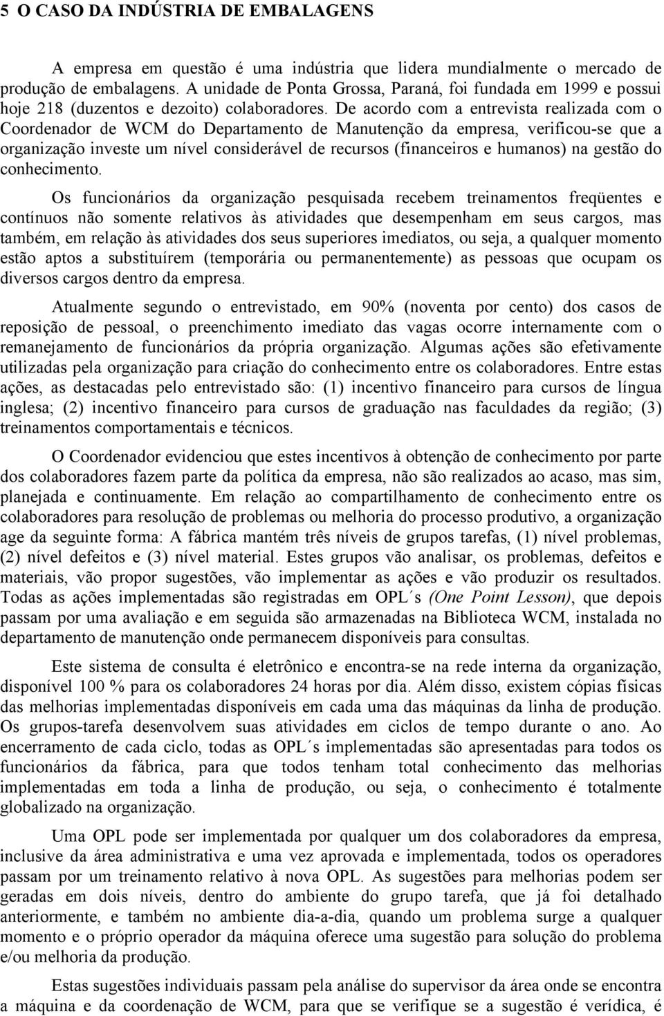 De acordo com a entrevista realizada com o Coordenador de WCM do Departamento de Manutenção da empresa, verificou-se que a organização investe um nível considerável de recursos (financeiros e