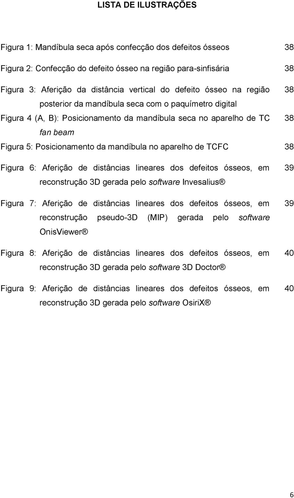 no aparelho de TCFC 38 Figura 6: Aferição de distâncias lineares dos defeitos ósseos, em reconstrução 3D gerada pelo software Invesalius Figura 7: Aferição de distâncias lineares dos defeitos ósseos,