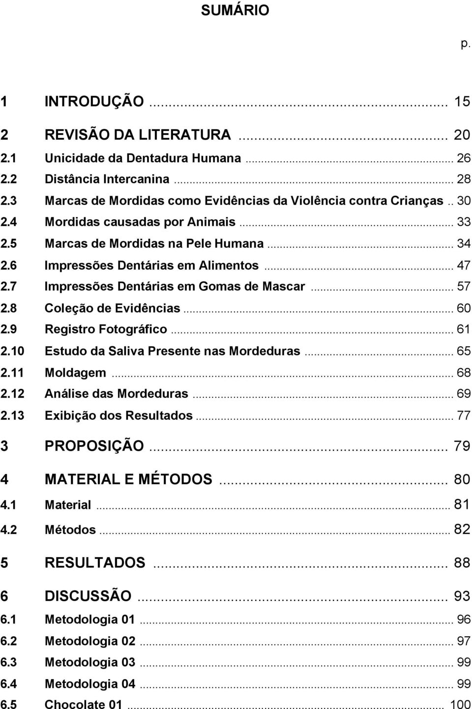 8 Coleção de Evidências... 60 2.9 Registro Fotográfico... 61 2.10 Estudo da Saliva Presente nas Mordeduras... 65 2.11 Moldagem... 68 2.12 Análise das Mordeduras... 69 2.13 Exibição dos Resultados.