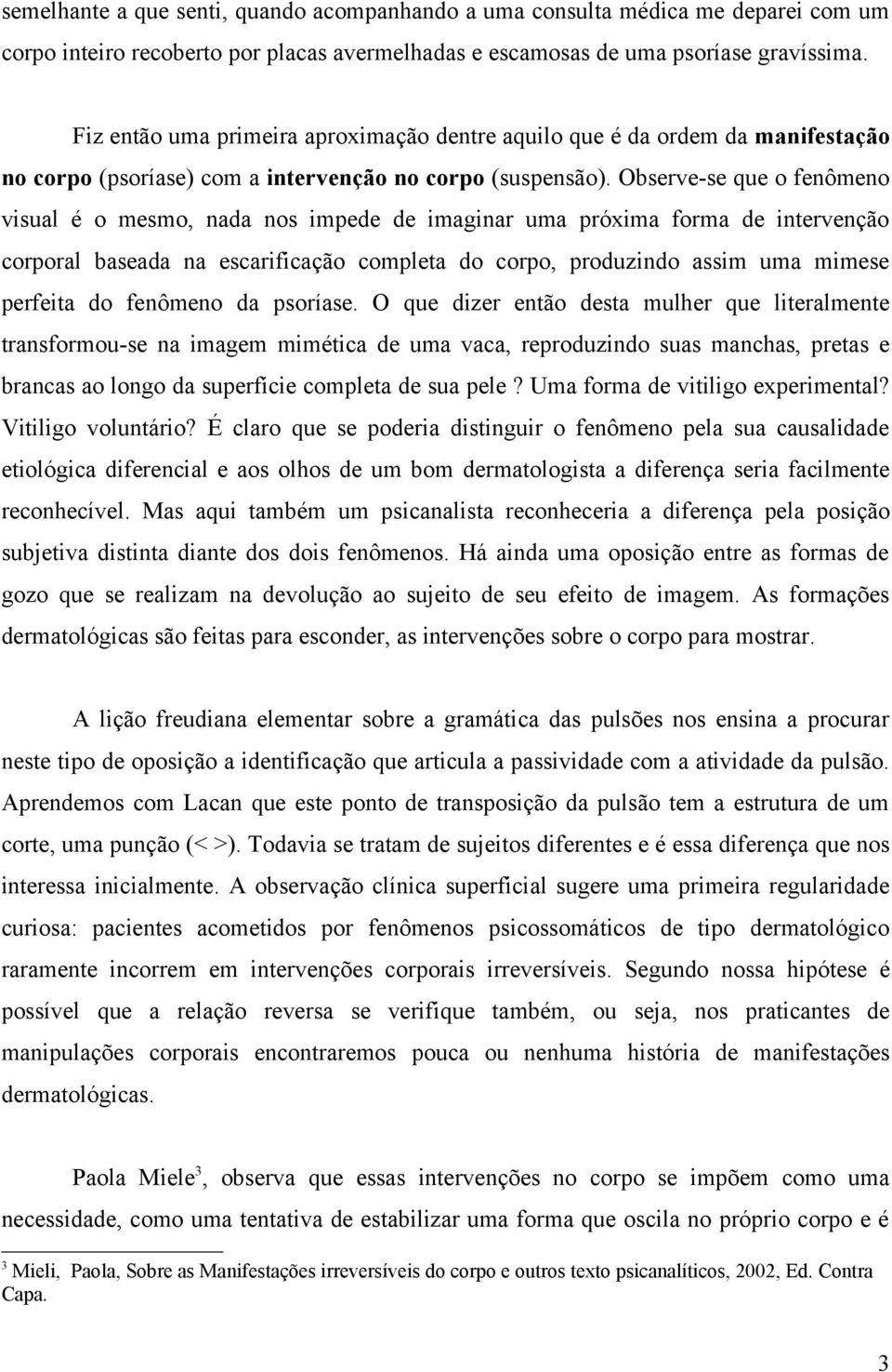 Observe-se que o fenômeno visual é o mesmo, nada nos impede de imaginar uma próxima forma de intervenção corporal baseada na escarificação completa do corpo, produzindo assim uma mimese perfeita do