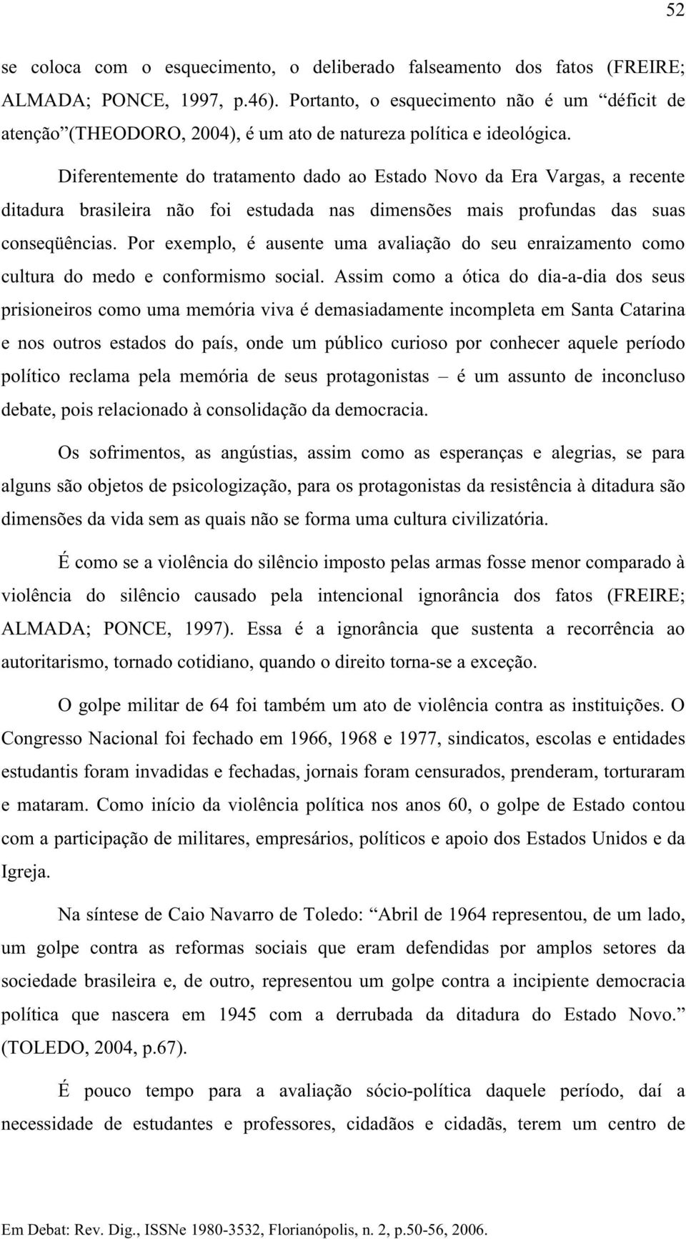 Diferentemente do tratamento dado ao Estado Novo da Era Vargas, a recente ditadura brasileira não foi estudada nas dimensões mais profundas das suas conseqüências.