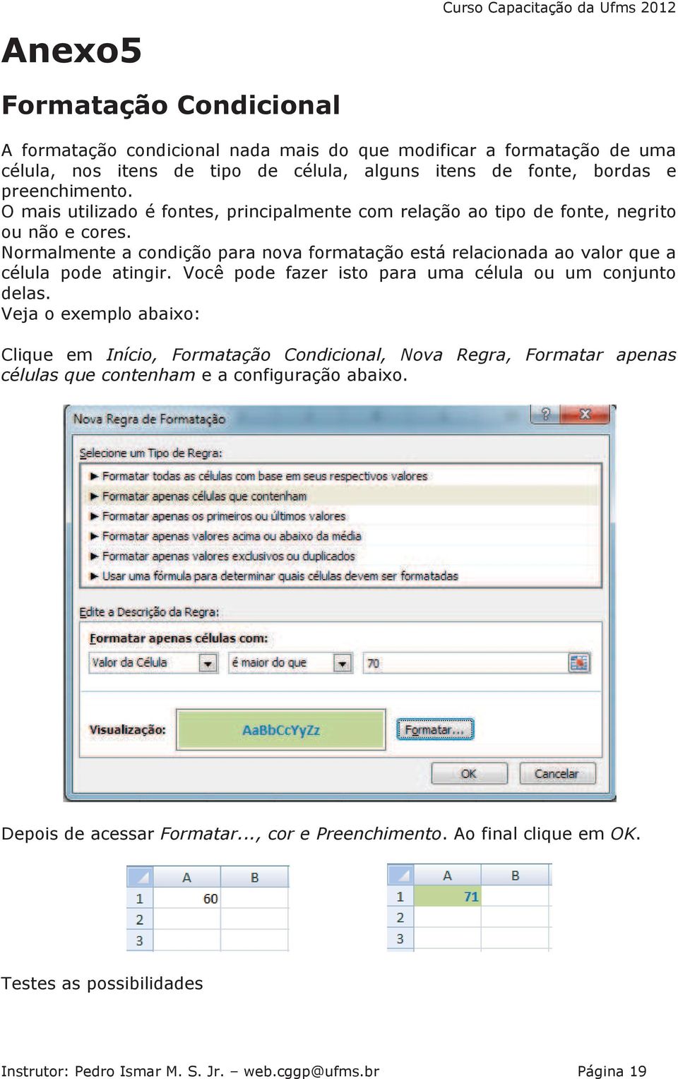 Normalmente a condição para nova formatação está relacionada ao valor que a célula pode atingir. Você pode fazer isto para uma célula ou um conjunto delas.