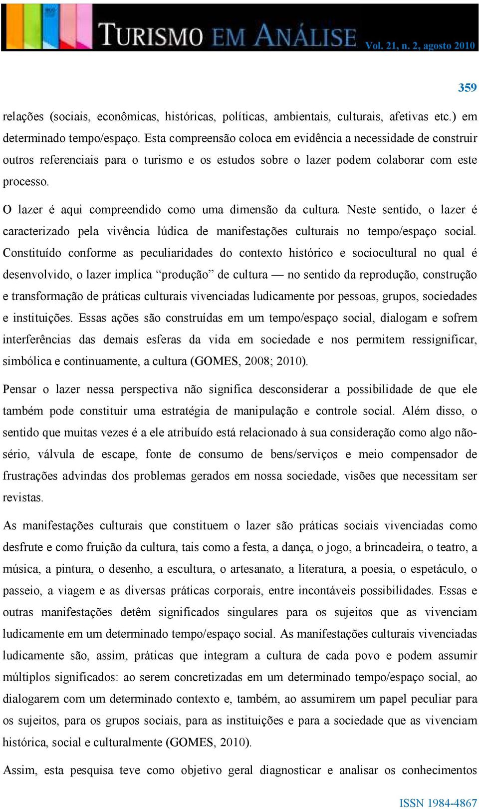 O lazer é aqui compreendido como uma dimensão da cultura. Neste sentido, o lazer é caracterizado pela vivência lúdica de manifestações culturais no tempo/espaço social.