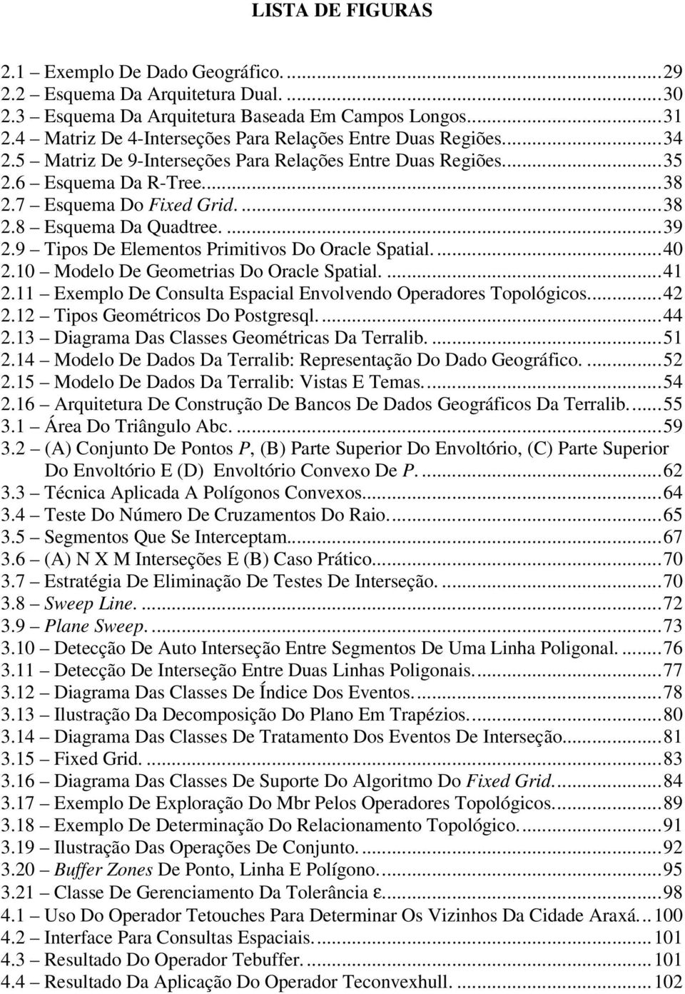 ...39 2.9 Tipos De Elementos Primitivos Do Oracle Spatial....40 2.10 Modelo De Geometrias Do Oracle Spatial....41 2.11 Exemplo De Consulta Espacial Envolvendo Operadores Topológicos...42 2.