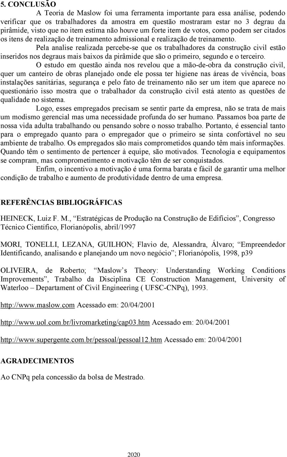 Pela analise realizada percebe-se que os trabalhadores da construção civil estão inseridos nos degraus mais baixos da pirâmide que são o primeiro, segundo e o terceiro.