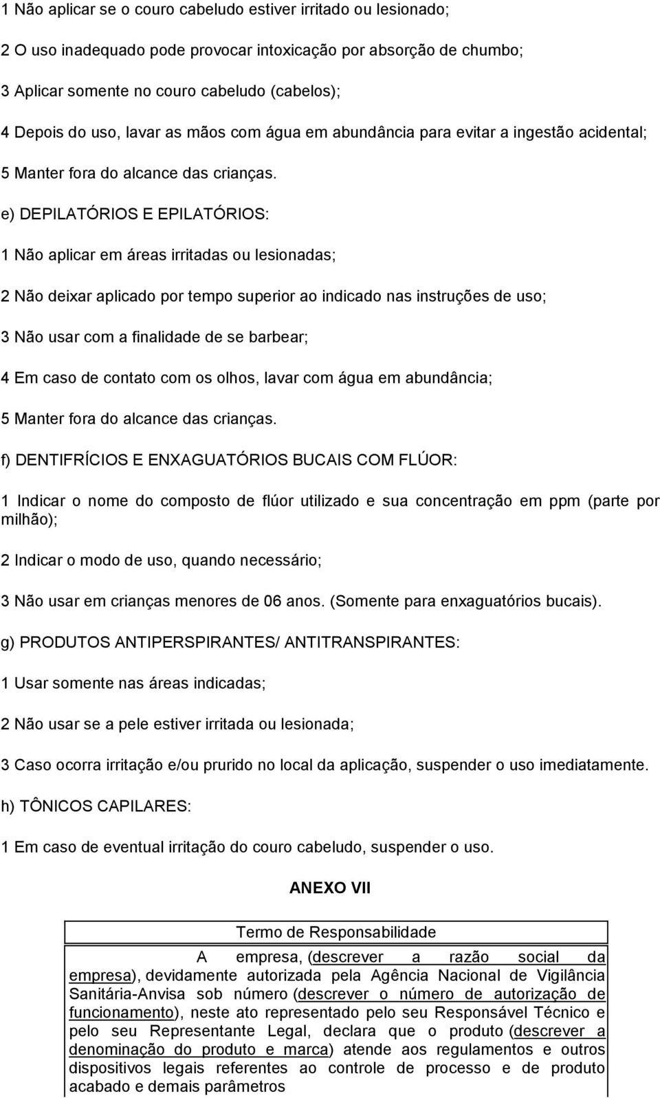 e) DEPILATÓRIOS E EPILATÓRIOS: 1 Não aplicar em áreas irritadas ou lesionadas; 2 Não deixar aplicado por tempo superior ao indicado nas instruções de uso; 3 Não usar com a finalidade de se barbear; 4