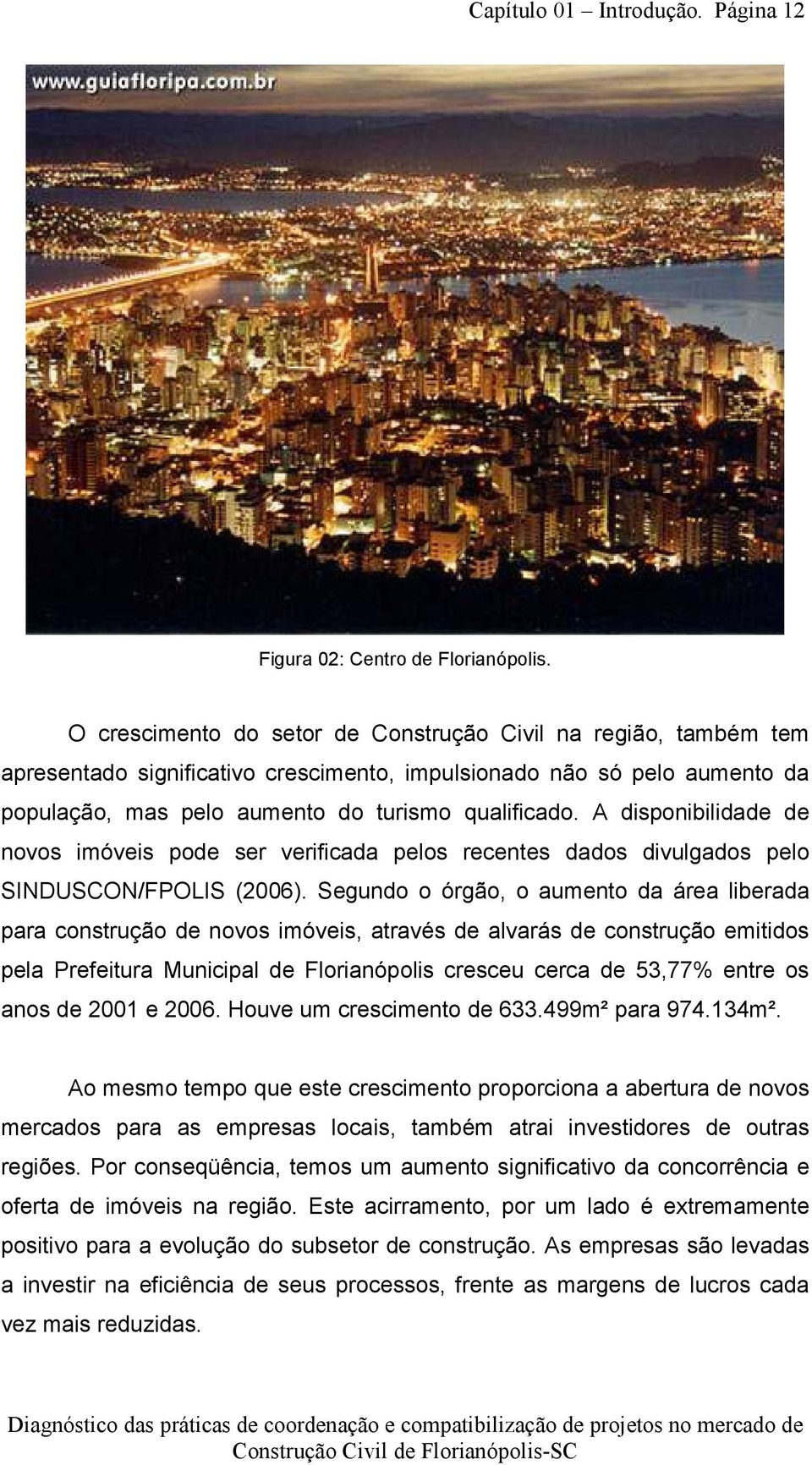 A disponibilidade de novos imóveis pode ser verificada pelos recentes dados divulgados pelo SINDUSCON/FPOLIS (2006).