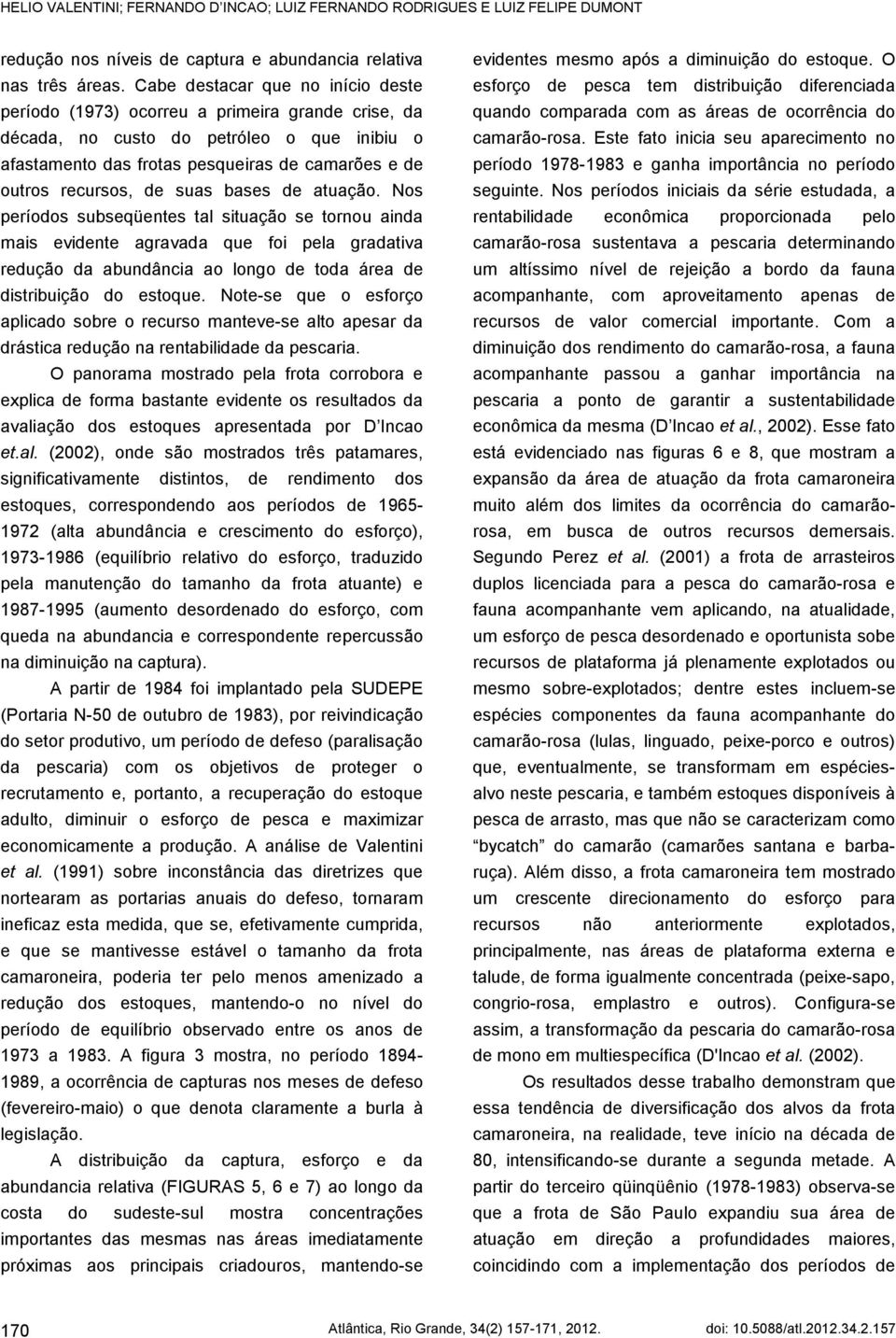 suas bases de atuação. Nos períodos subseqüentes tal situação se tornou ainda mais evidente agravada que foi pela gradativa redução da abundância ao longo de toda área de distribuição do estoque.