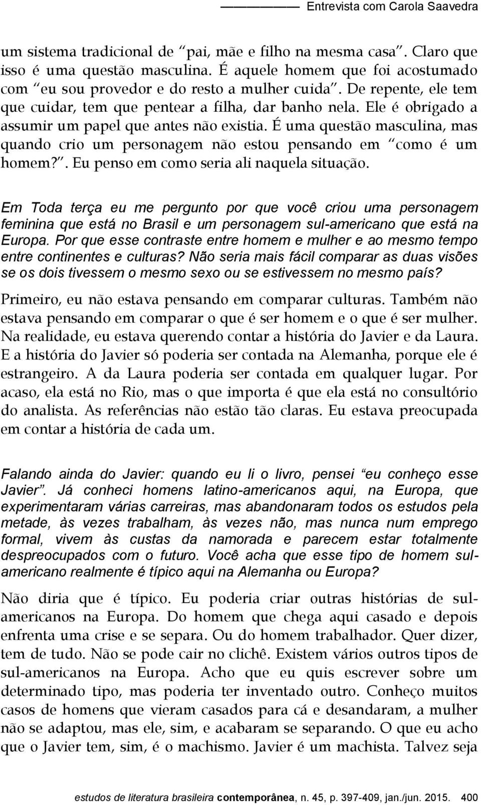 Ele é obrigado a assumir um papel que antes não existia. É uma questão masculina, mas quando crio um personagem não estou pensando em como é um homem?. Eu penso em como seria ali naquela situação.