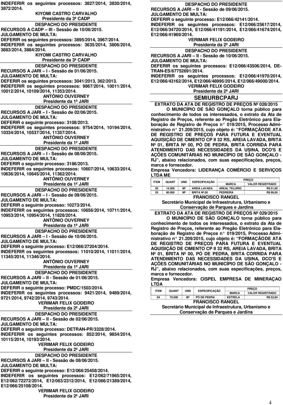 INDEFERIR os seguintes processos: 9867/2014, 10011/2014, 10012/2014, 10109/2014, 11353/2014. RECURSOS A JARI I - Sessão de 02/06/2015. DEFERIR o seguinte processo: 3108/2013.