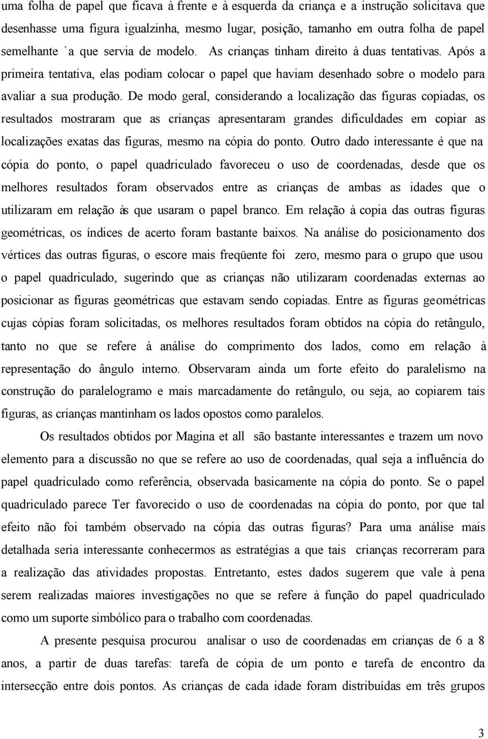 De modo geral, considerando a localização das figuras copiadas, os resultados mostraram que as crianças apresentaram grandes dificuldades em copiar as localizações exatas das figuras, mesmo na cópia