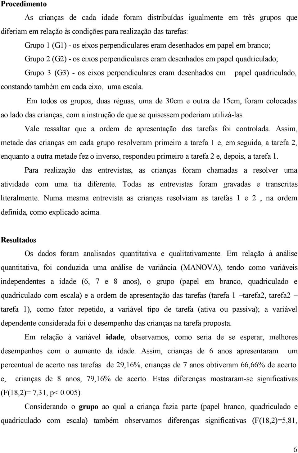 também em cada eixo, uma escala. Em todos os grupos, duas réguas, uma de 30cm e outra de 15cm, foram colocadas ao lado das crianças, com a instrução de que se quisessem poderiam utilizá-las.