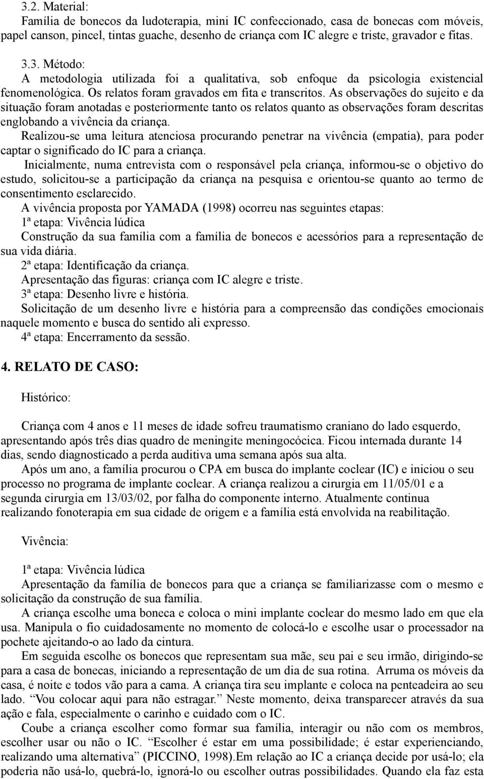 As observações do sujeito e da situação foram anotadas e posteriormente tanto os relatos quanto as observações foram descritas englobando a vivência da criança.