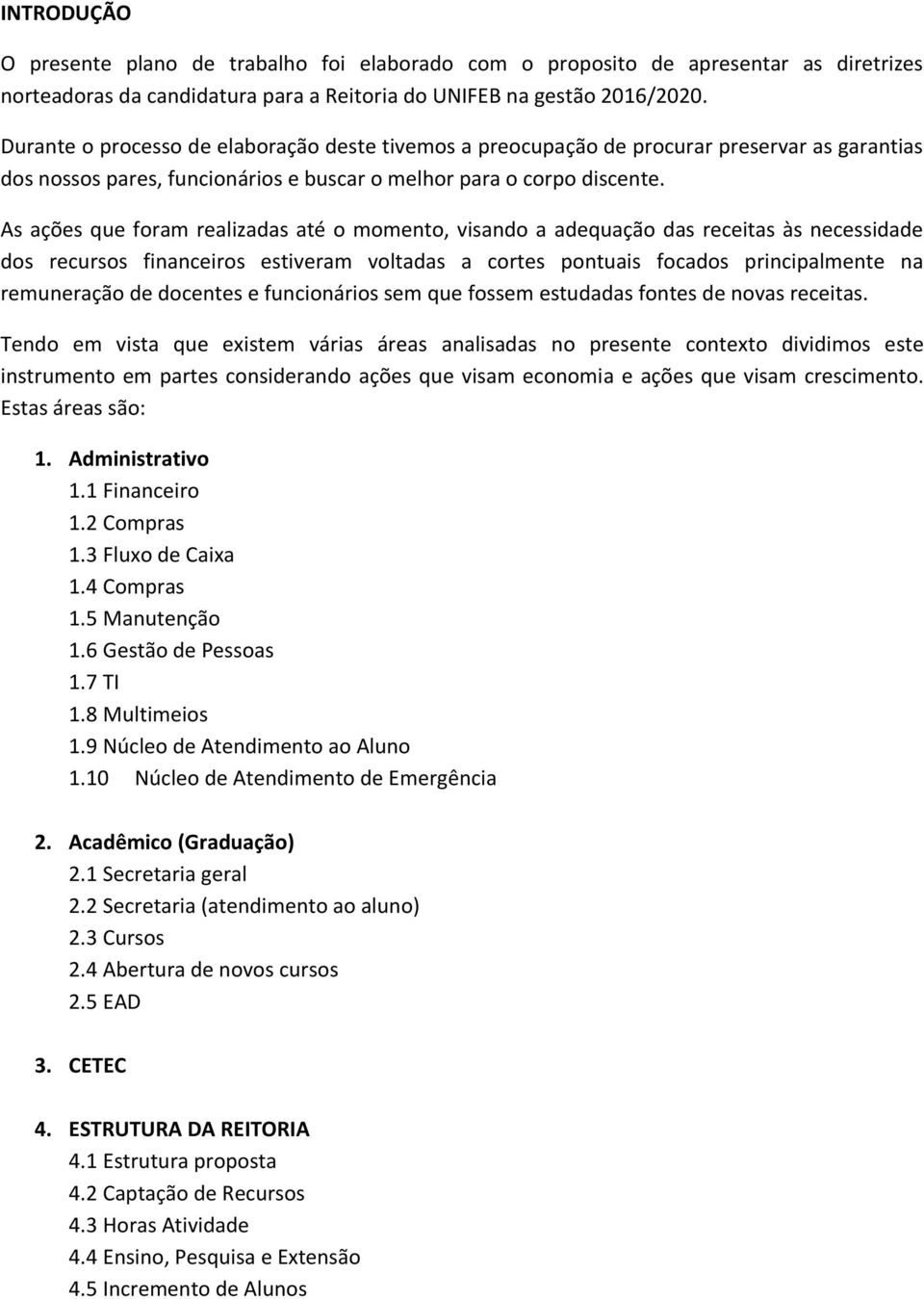 As ações que foram realizadas até o momento, visando a adequação das receitas às necessidade dos recursos financeiros estiveram voltadas a cortes pontuais focados principalmente na remuneração de