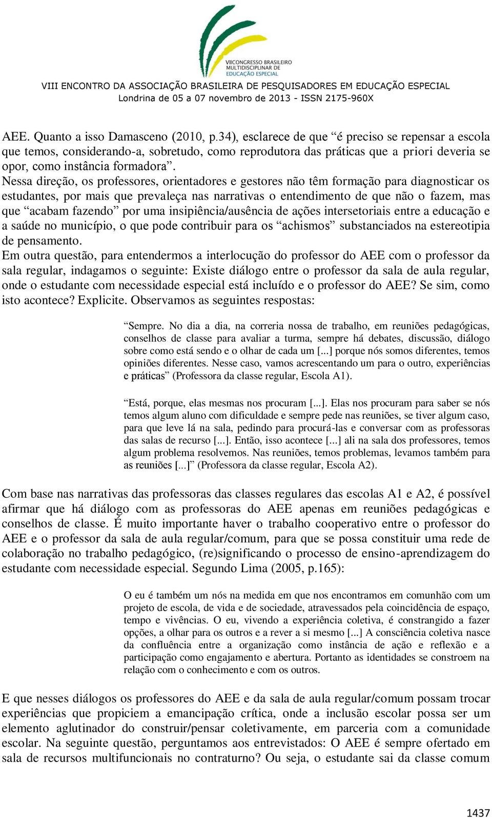 Nessa direção, os professores, orientadores e gestores não têm formação para diagnosticar os estudantes, por mais que prevaleça nas narrativas o entendimento de que não o fazem, mas que acabam