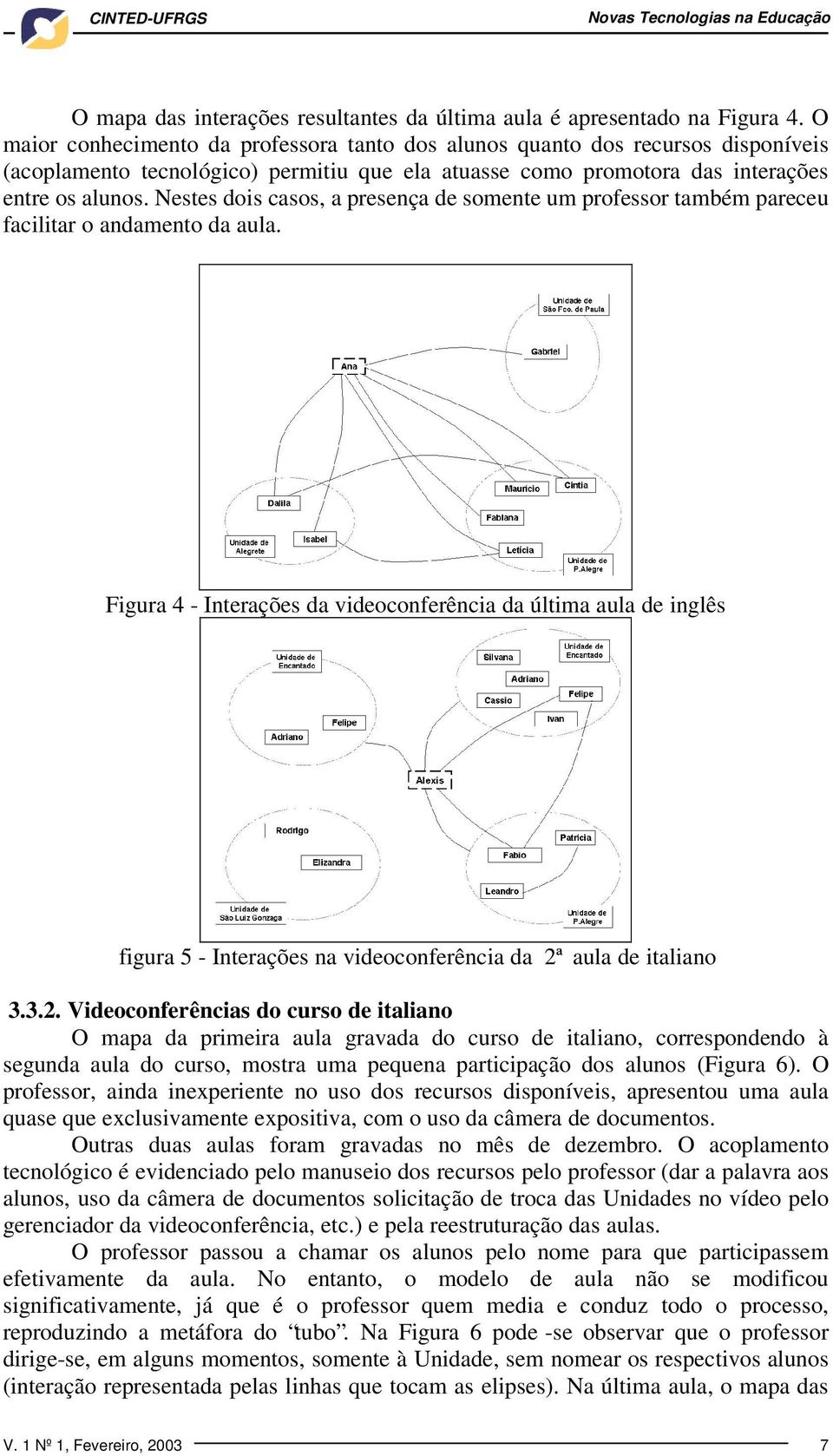 Nestes dois casos, a presença de somente um professor também pareceu facilitar o andamento da aula.