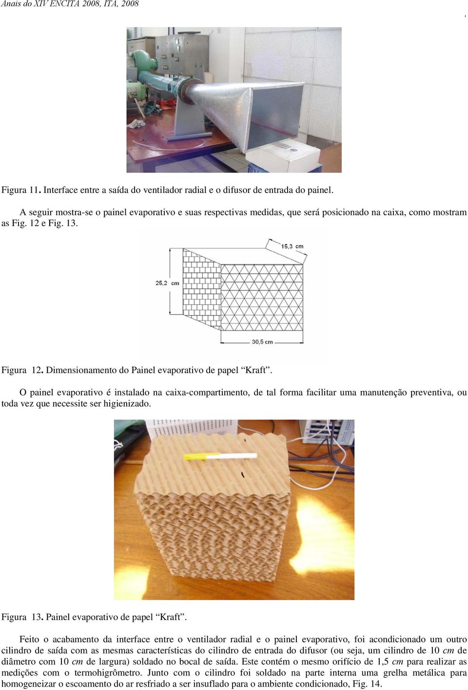 O painel evaporativo é instalado na caixa-compartimento de tal forma facilitar uma manutenção preventiva ou toda vez que necessite ser higienizado. Figura 13. Painel evaporativo de papel Kraft.