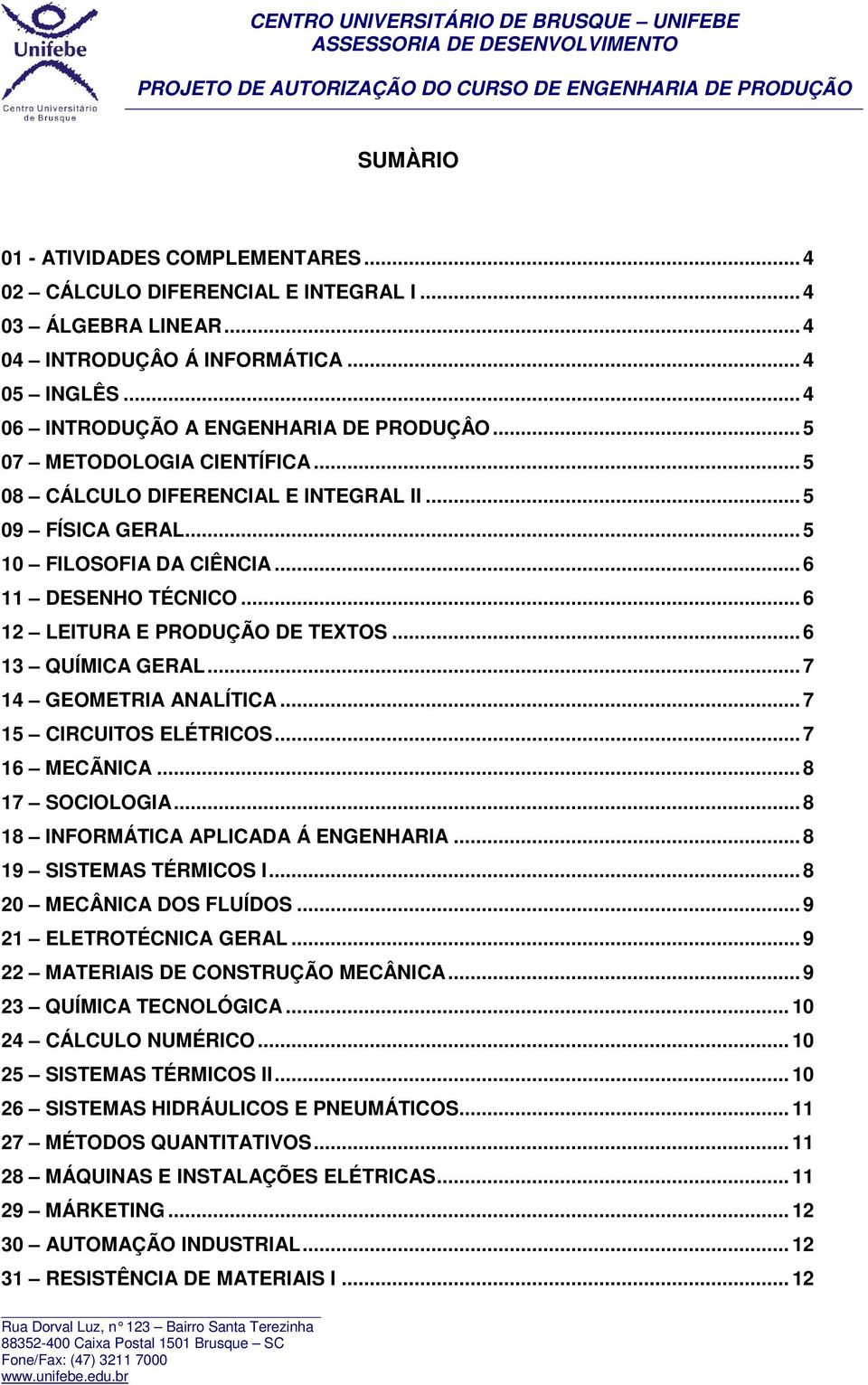 .. 6 13 QUÍMICA GERAL... 7 14 GEOMETRIA ANALÍTICA... 7 15 CIRCUITOS ELÉTRICOS... 7 16 MECÃNICA... 8 17 SOCIOLOGIA... 8 18 INFORMÁTICA APLICADA Á ENGENHARIA... 8 19 SISTEMAS TÉRMICOS I.