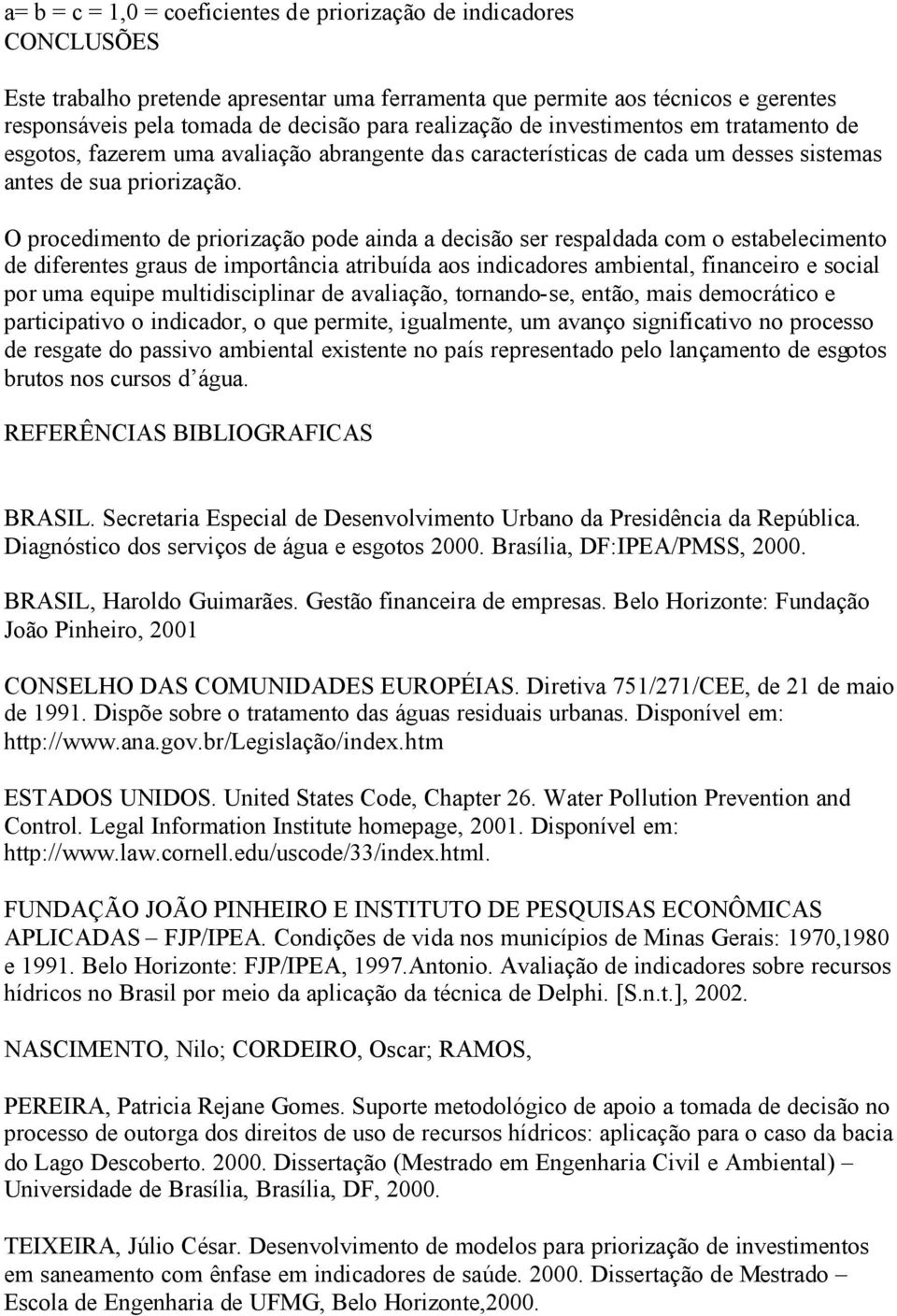 O procedimento de priorização pode ainda a decisão ser respaldada com o estabelecimento de diferentes graus de importância atribuída aos indicadores ambiental, financeiro e social por uma equipe