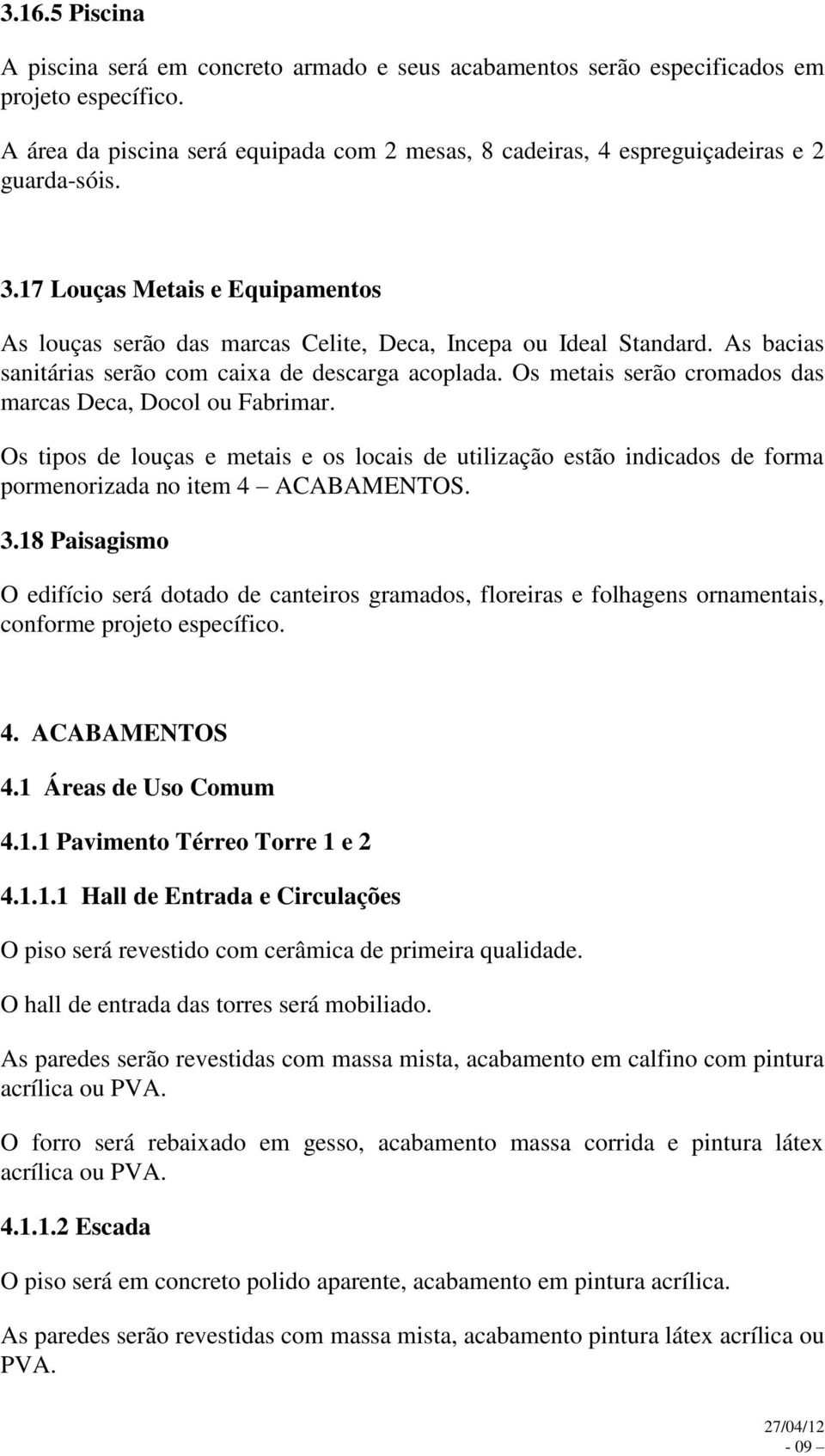 As bacias sanitárias serão com caixa de descarga acoplada. Os metais serão cromados das marcas Deca, Docol ou Fabrimar.