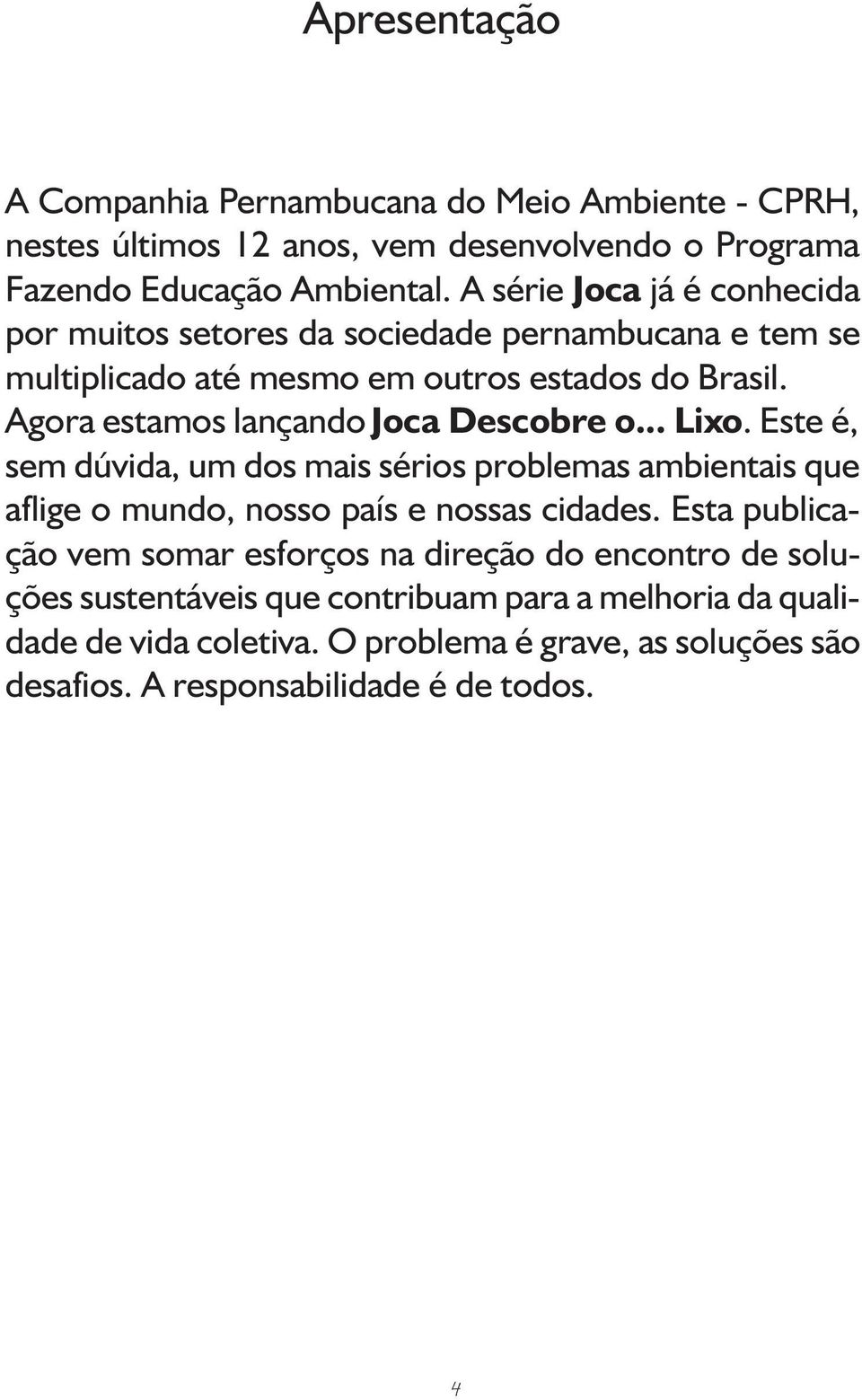 Agora estamos lançando Joca Descobre o... Lixo. Este é, sem dúvida, um dos mais sérios problemas ambientais que aflige o mundo, nosso país e nossas cidades.