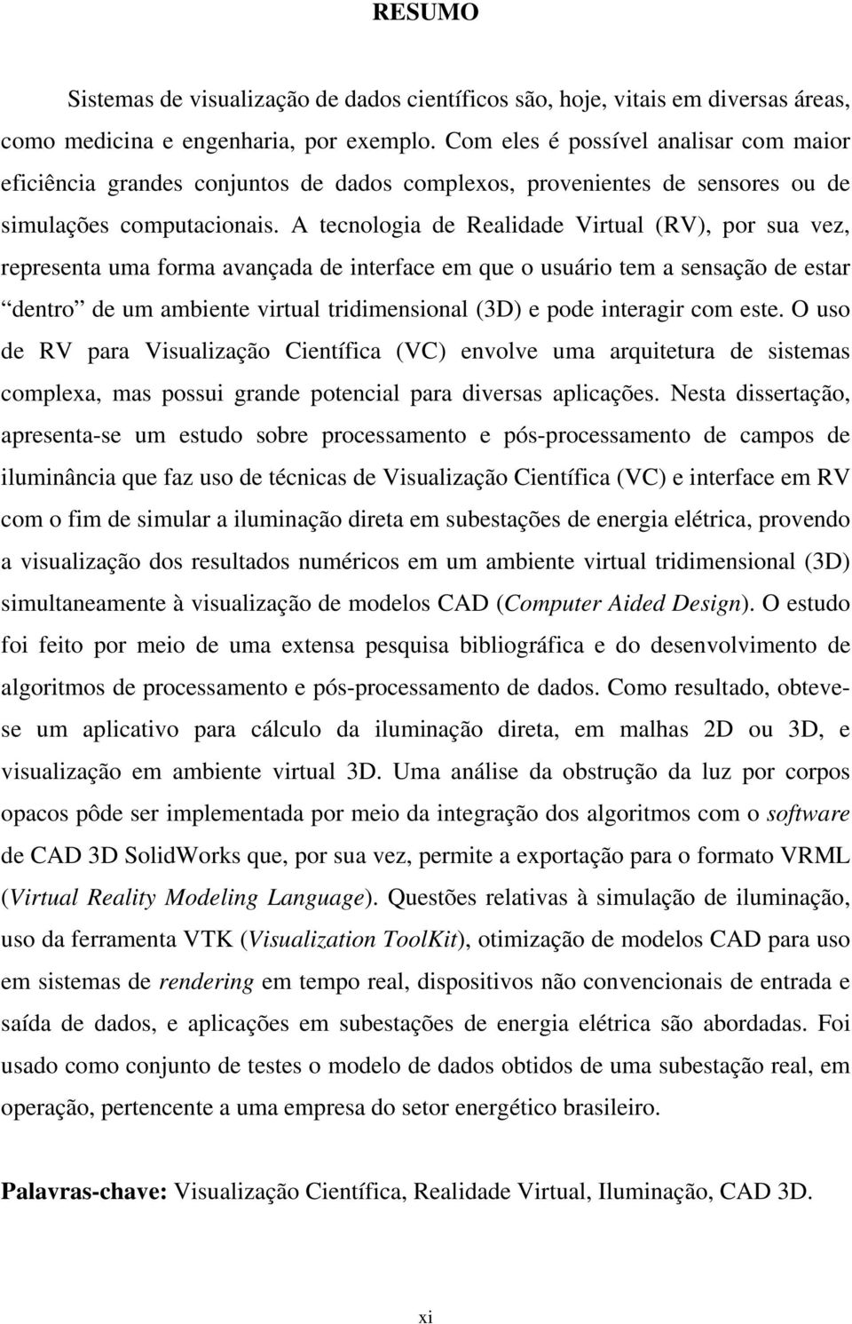 A tecnologia de Realidade Virtual (RV), por sua vez, representa uma forma avançada de interface em que o usuário tem a sensação de estar dentro de um ambiente virtual tridimensional (3D) e pode