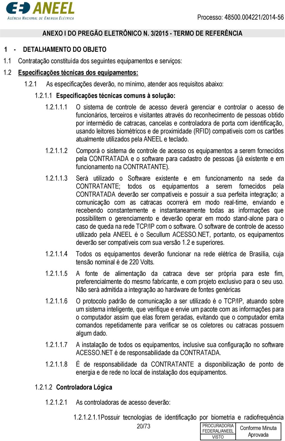 2.1 As especificações deverão, no mínimo, atender aos requisitos abaixo: 1.2.1.1 Especificações técnicas comuns à solução: 1.2.1.1.1 O sistema de controle de acesso deverá gerenciar e controlar o