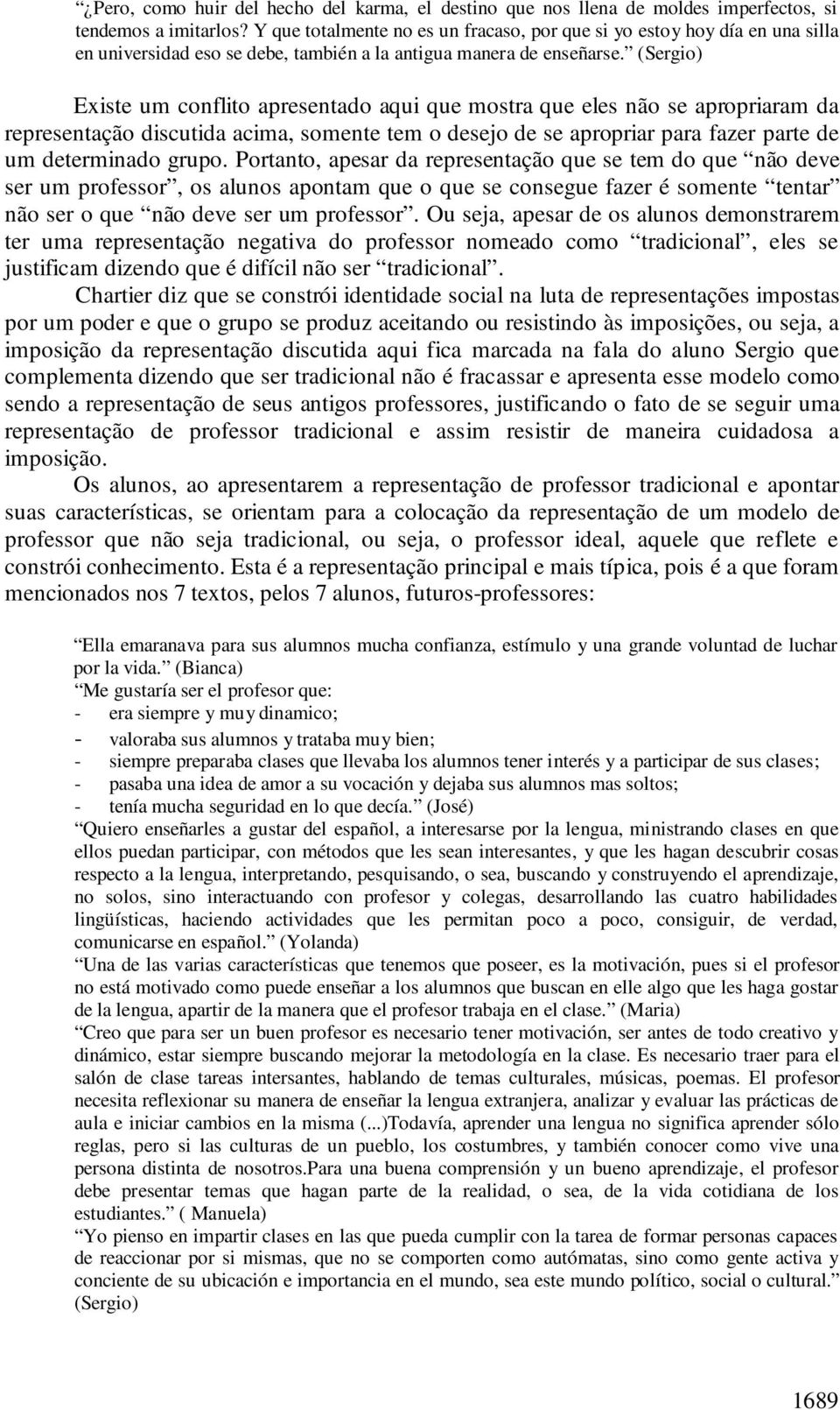 (Sergio) Existe um conflito apresentado aqui que mostra que eles não se apropriaram da representação discutida acima, somente tem o desejo de se apropriar para fazer parte de um determinado grupo.