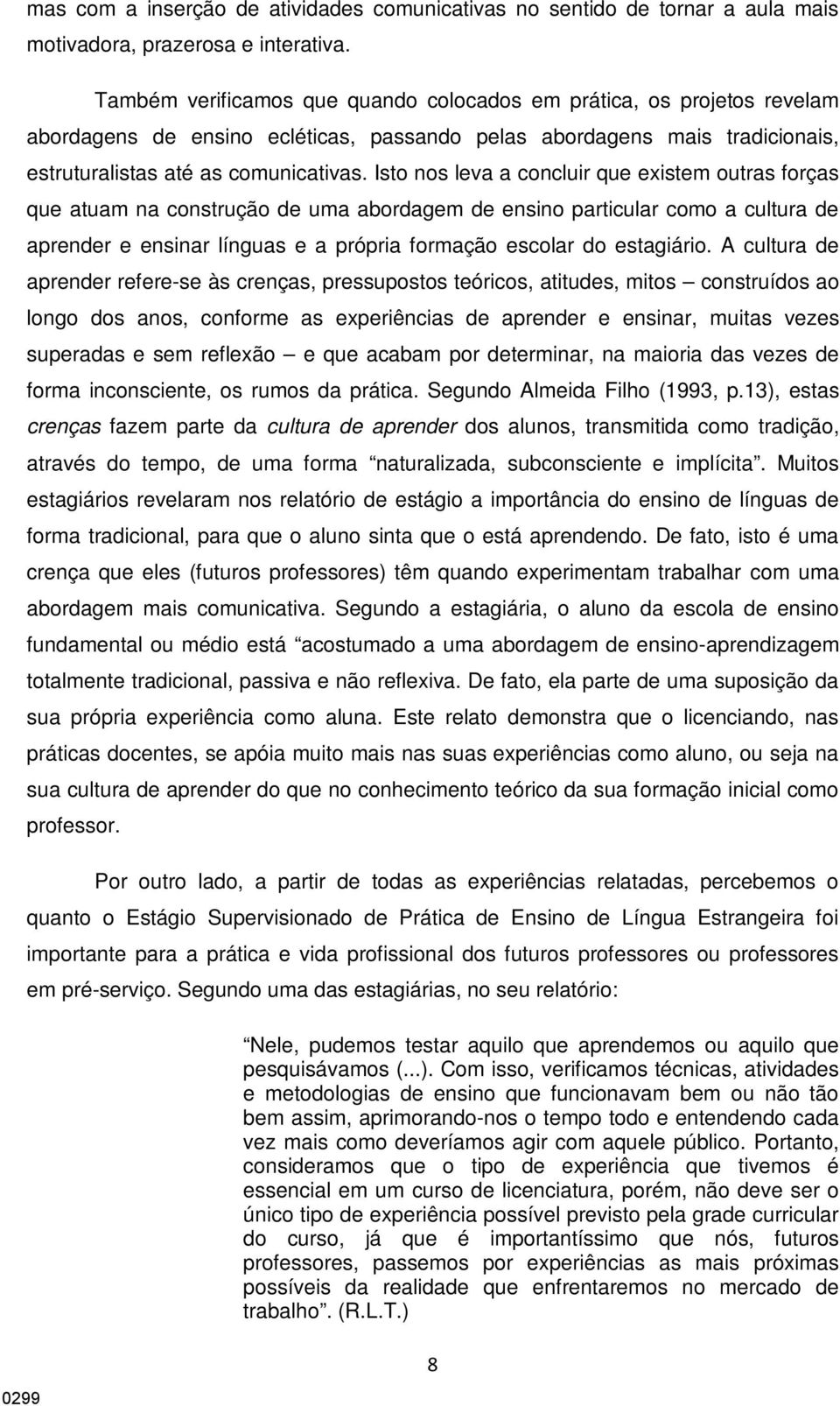 Isto nos leva a concluir que existem outras forças que atuam na construção de uma abordagem de ensino particular como a cultura de aprender e ensinar línguas e a própria formação escolar do