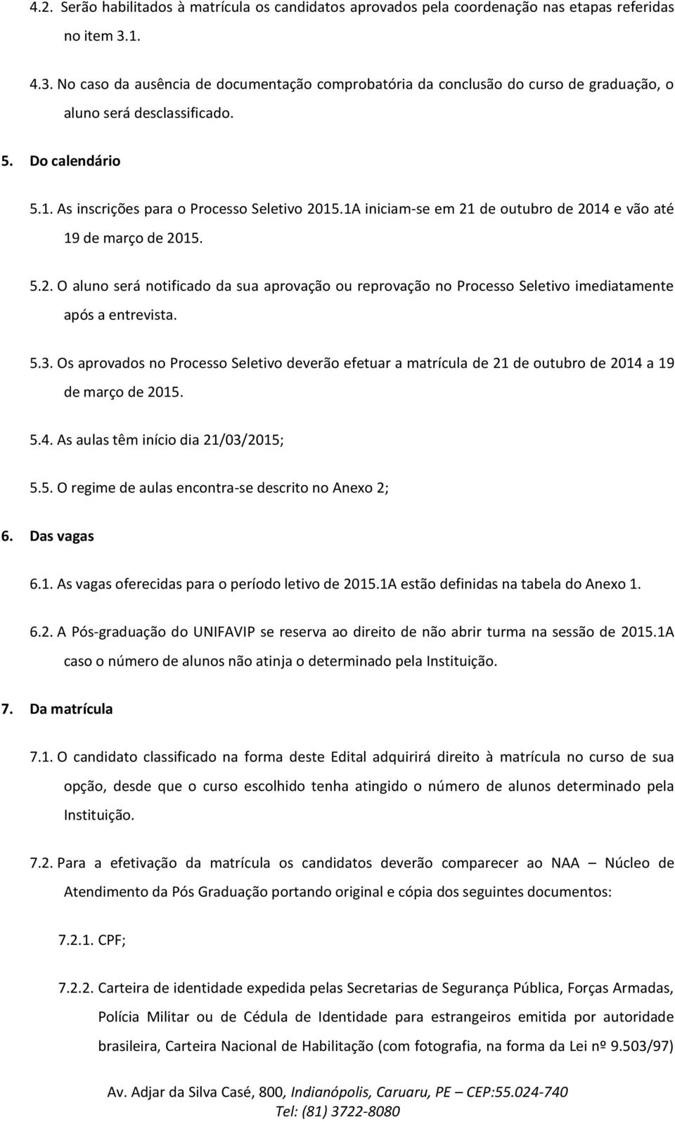 1A iniciam-se em 21 de outubro de 2014 e vão até 19 de março de 2015. 5.2. O aluno será notificado da sua aprovação ou reprovação no Processo Seletivo imediatamente após a entrevista. 5.3.