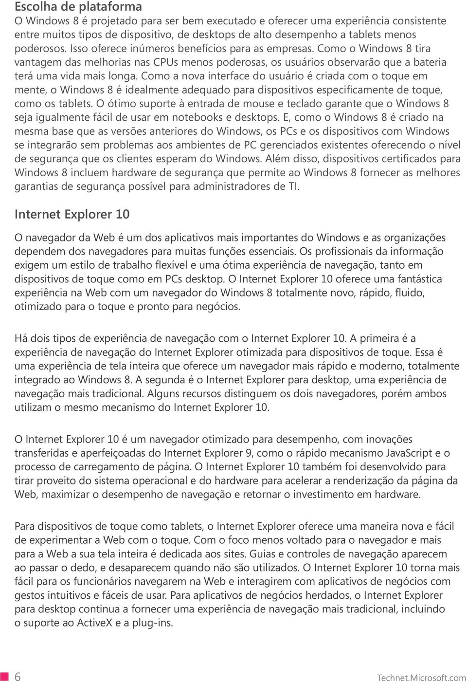 Como a nova interface do usuário é criada com o toque em mente, o Windows 8 é idealmente adequado para dispositivos especificamente de toque, como os tablets.