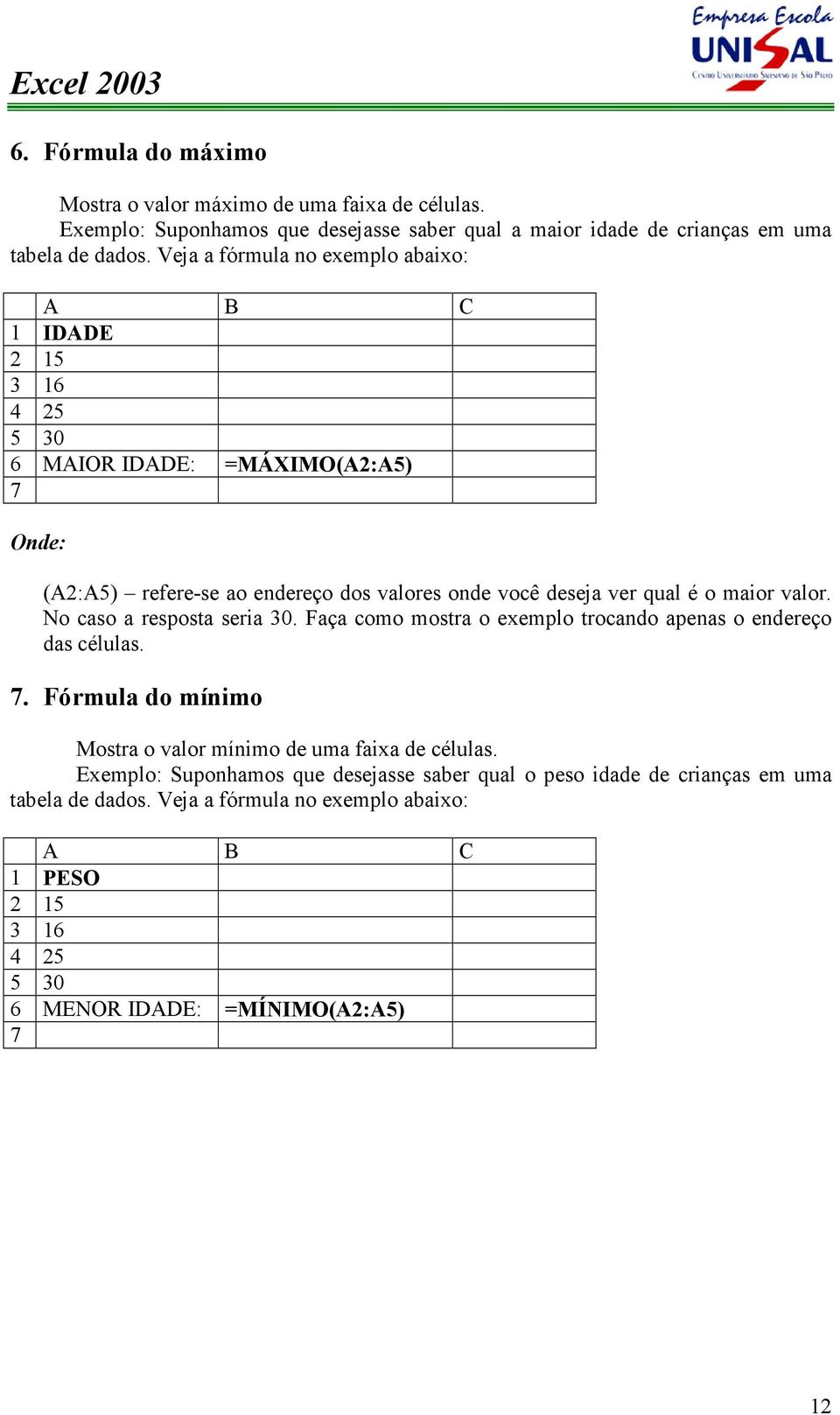 maior valor. No caso a resposta seria 30. Faça como mostra o exemplo trocando apenas o endereço das células. 7. Fórmula do mínimo Mostra o valor mínimo de uma faixa de células.