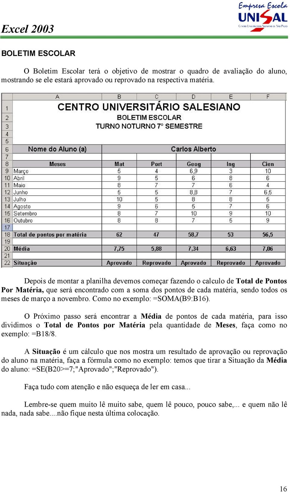 Como no exemplo: =SOMA(B9:B16).