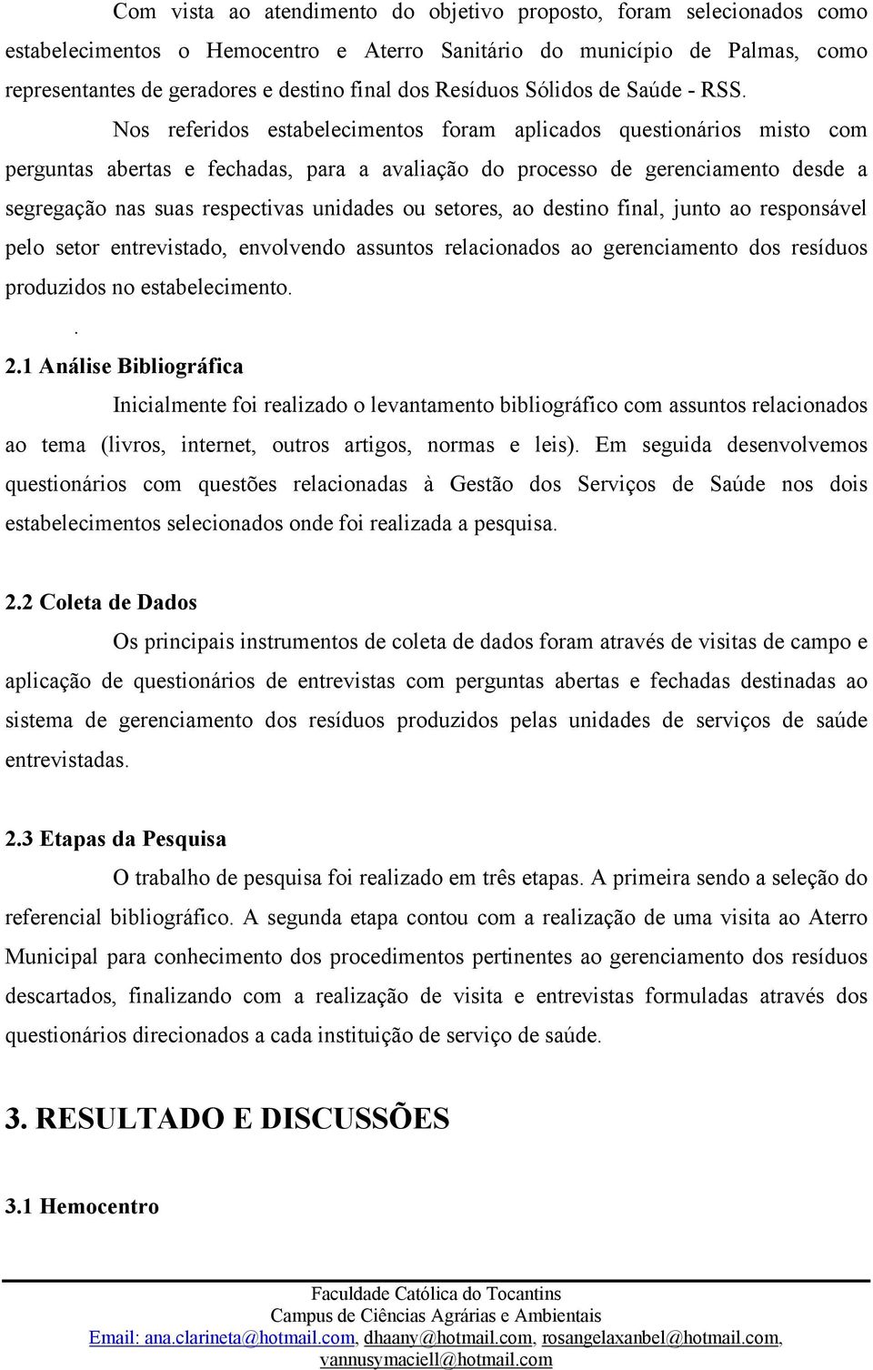 Nos referidos estabelecimentos foram aplicados questionários misto com perguntas abertas e fechadas, para a avaliação do processo de gerenciamento desde a segregação nas suas respectivas unidades ou