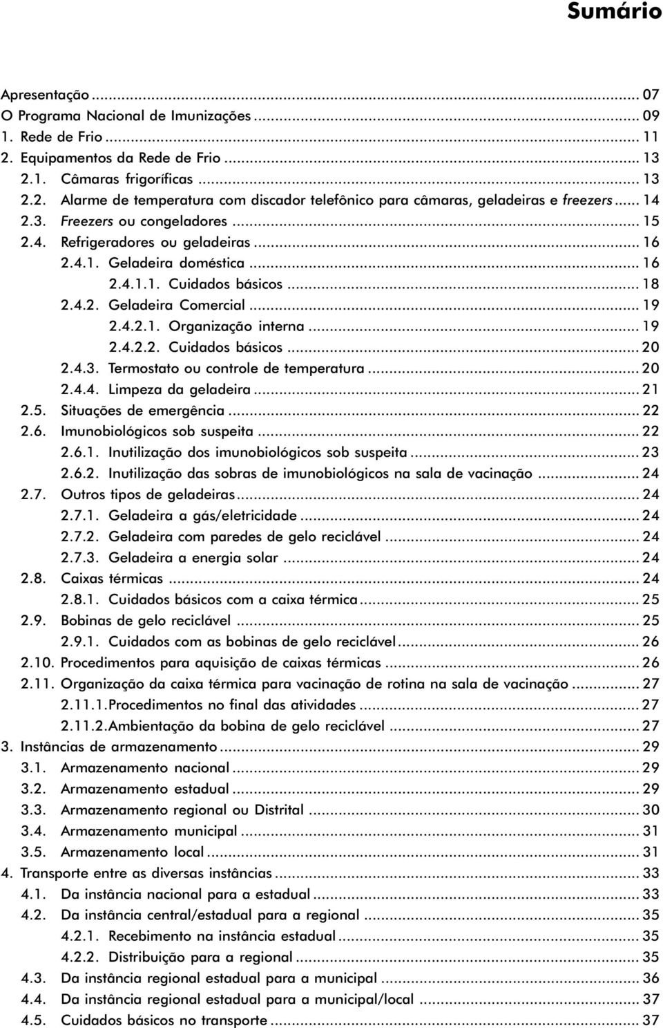 .. 19 2.4.2.2. Cuidados básicos... 20 2.4.3. Termostato ou controle de temperatura... 20 2.4.4. Limpeza da geladeira... 21 2.5. Situações de emergência... 22 2.6. Imunobiológicos sob suspeita... 22 2.6.1. Inutilização dos imunobiológicos sob suspeita.