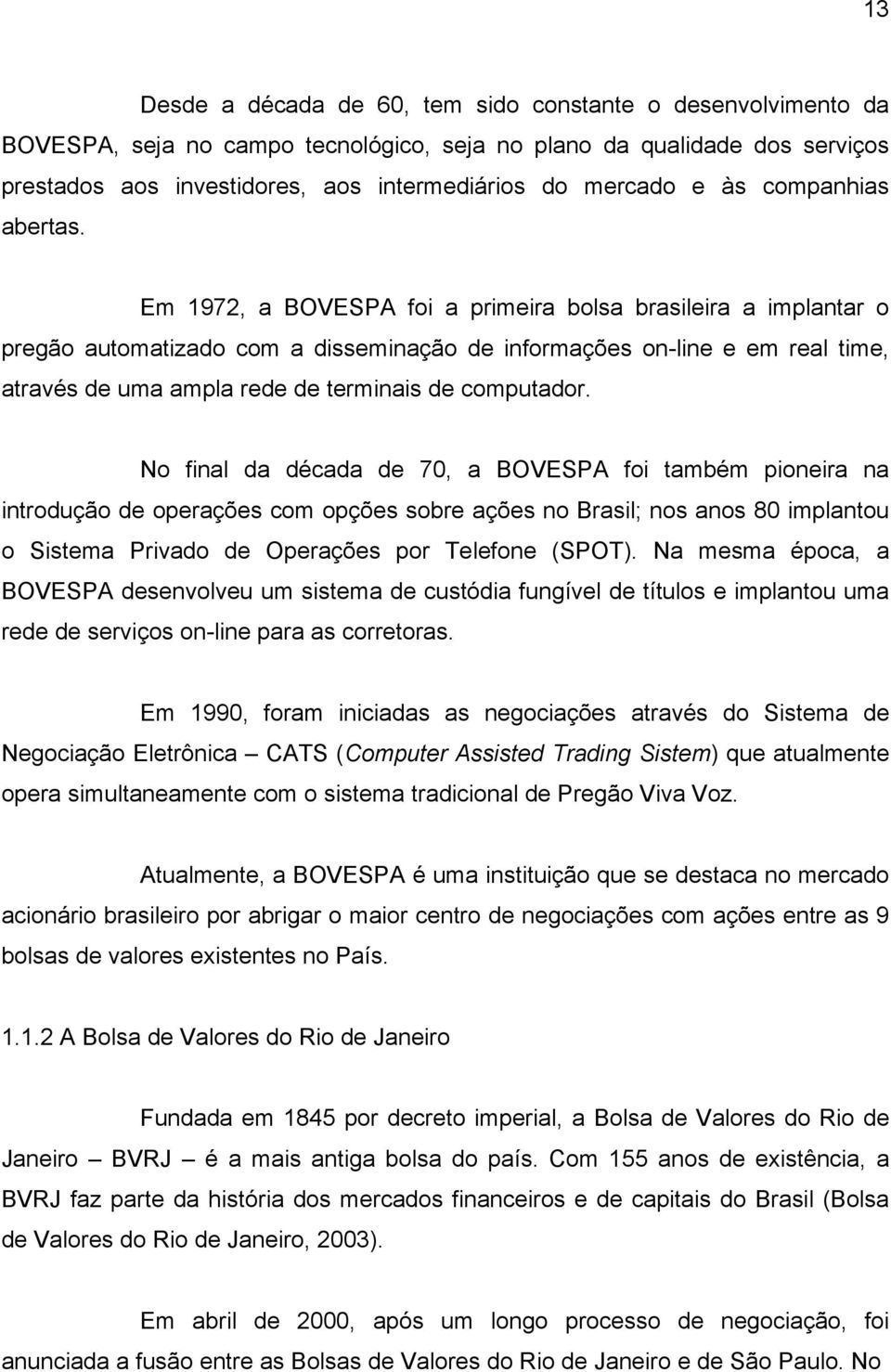 Em 1972, a BOVESPA foi a primeira bolsa brasileira a implantar o pregão automatizado com a disseminação de informações on-line e em real time, através de uma ampla rede de terminais de computador.
